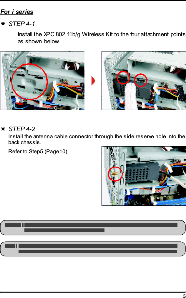 5For i seriesSTEP 4-1Install the XPC 802.11b/g Wireless Kit to the four attachment pointsas shown below.STEP 4-2Install the antenna cable connector through the side reserve hole into theback chassis.Refer to Step5 (Page10).