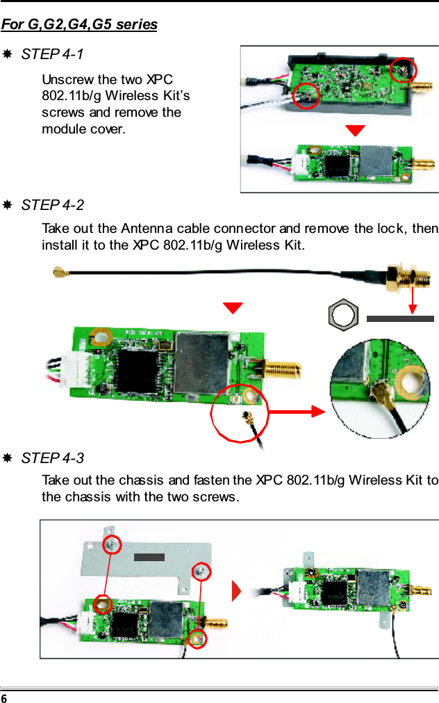 6For G,G2,G4,G5 seriesSTEP 4-1Unscrew the two XPC802.11b/g Wireless Kit&rsquo;sscrews and remove themodule cover.STEP 4-2Take out the Antenna cable connector and remove the loc k, theninstall it to the XPC 802.11b/g Wireless Kit.STEP 4-3Take out the chassis and fasten the XPC 802.11b/g Wireless Kit tothe chassis with the two screws.
