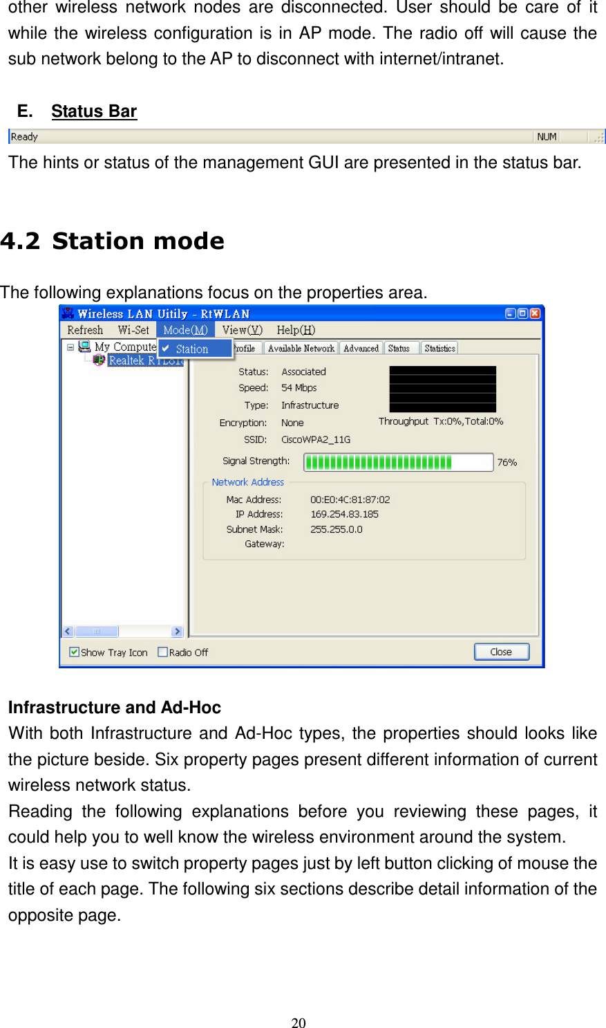   20 other  wireless  network  nodes  are  disconnected.  User  should  be  care  of  it while the wireless configuration is in AP mode. The radio off will cause the sub network belong to the AP to disconnect with internet/intranet.  E.  Status Bar  The hints or status of the management GUI are presented in the status bar.  " (The following explanations focus on the properties area.   Infrastructure and Ad-Hoc With both Infrastructure and Ad-Hoc types, the properties should looks like the picture beside. Six property pages present different information of current wireless network status. Reading  the  following  explanations  before  you  reviewing  these  pages,  it could help you to well know the wireless environment around the system. It is easy use to switch property pages just by left button clicking of mouse the title of each page. The following six sections describe detail information of the opposite page. 