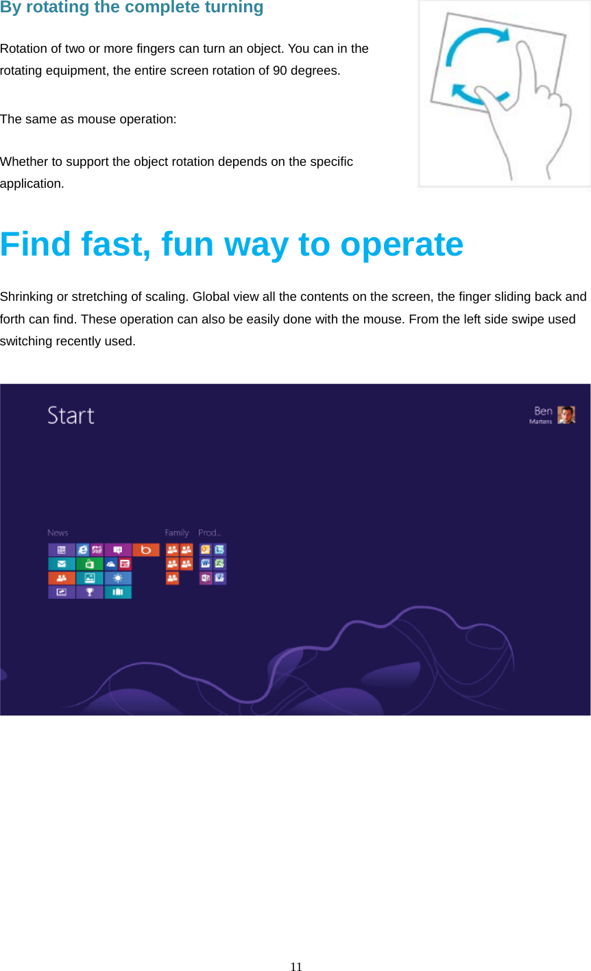  11      By rotating the complete turning   Rotation of two or more fingers can turn an object. You can in the rotating equipment, the entire screen rotation of 90 degrees.  The same as mouse operation: Whether to support the object rotation depends on the specific application.  Find fast, fun way to operate Shrinking or stretching of scaling. Global view all the contents on the screen, the finger sliding back and forth can find. These operation can also be easily done with the mouse. From the left side swipe used switching recently used.  