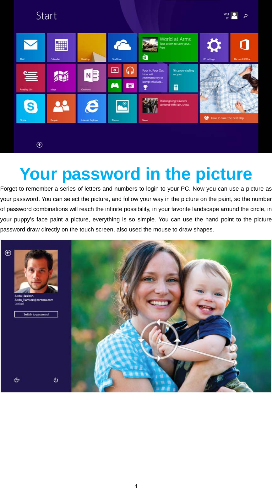  4    Your password in the picture Forget to remember a series of letters and numbers to login to your PC. Now you can use a picture as your password. You can select the picture, and follow your way in the picture on the paint, so the number of password combinations will reach the infinite possibility, in your favorite landscape around the circle, in your puppy's face paint a picture, everything is so simple. You can use the hand point to the picture password draw directly on the touch screen, also used the mouse to draw shapes.     