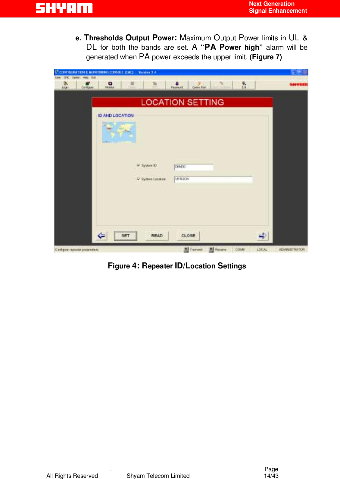    .                                          Page All Rights Reserved            Shyam Telecom Limited               14/43    Next Generation  Signal Enhancement e. Thresholds Output Power: Maximum Output Power limits in UL &amp; DL for both the bands are set. A “PA Power high” alarm will be generated when PA power exceeds the upper limit. (Figure 7)     Figure 4: Repeater ID/Location Settings 