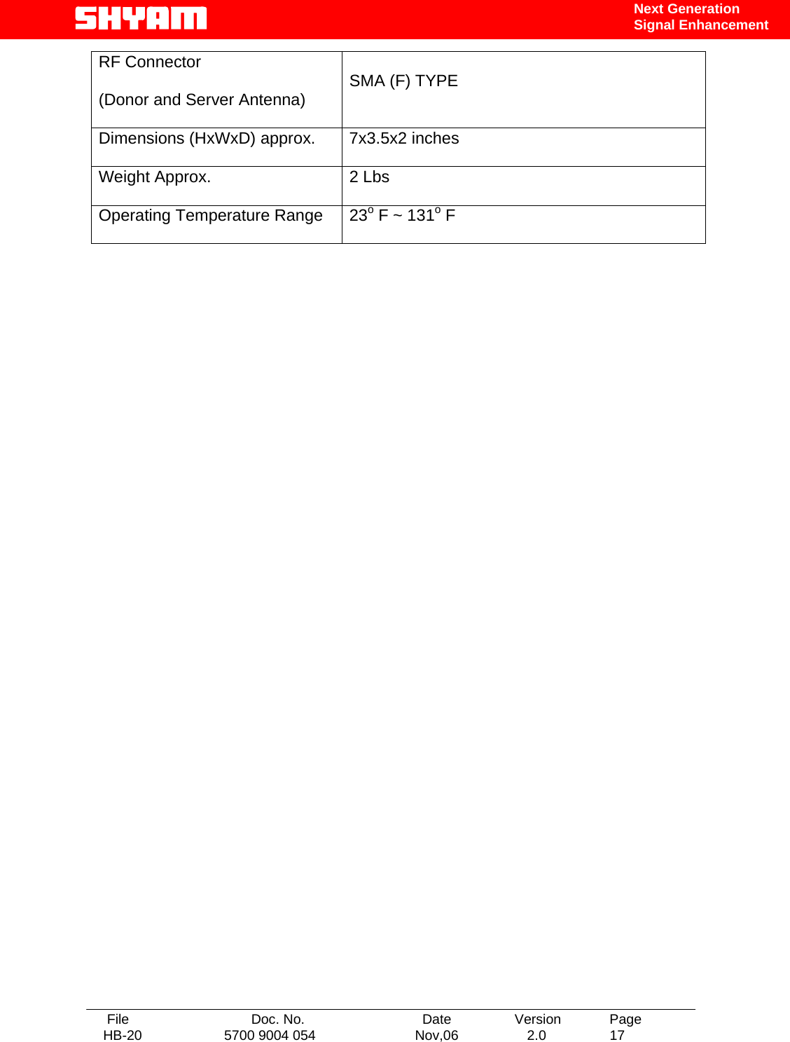   File  Doc. No.               Date   Version  Page HB-20  5700 9004 054  Nov,06   2.0  17    Next Generation Signal Enhancement RF Connector  (Donor and Server Antenna)  SMA (F) TYPE Dimensions (HxWxD) approx.  7x3.5x2 inches Weight Approx.  2 Lbs Operating Temperature Range  23o F ~ 131o F                                       