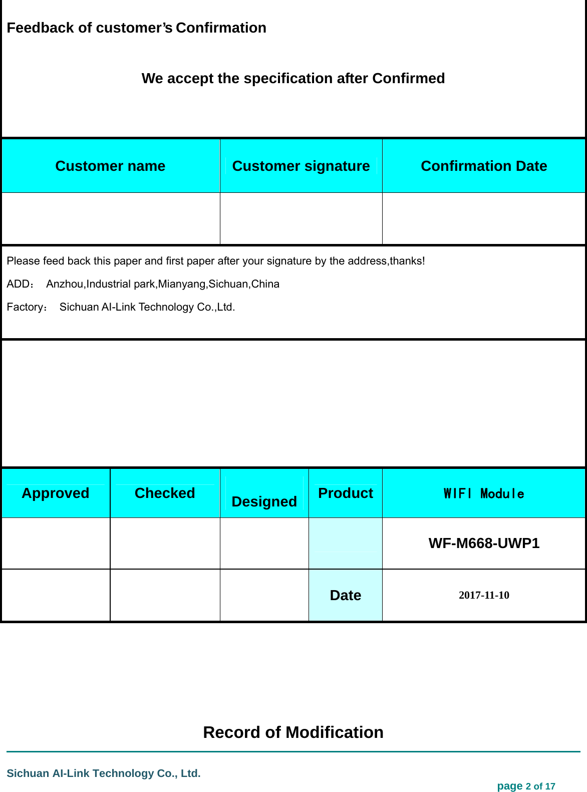                                                                                                                                  Sichuan AI-Link Technology Co., Ltd.                                                                            page 2 of 17      Record of Modification  Feedback of customer’s Confirmation         We accept the specification after Confirmed    Customer name Customer signature  Confirmation Date    Please feed back this paper and first paper after your signature by the address,thanks! ADD： Anzhou,Industrial park,Mianyang,Sichuan,China Factory： Sichuan AI-Link Technology Co.,Ltd.            Approved  Checked        Designed Product WIFI Module     WF-M668-UWP1    Date 2017-11-10 