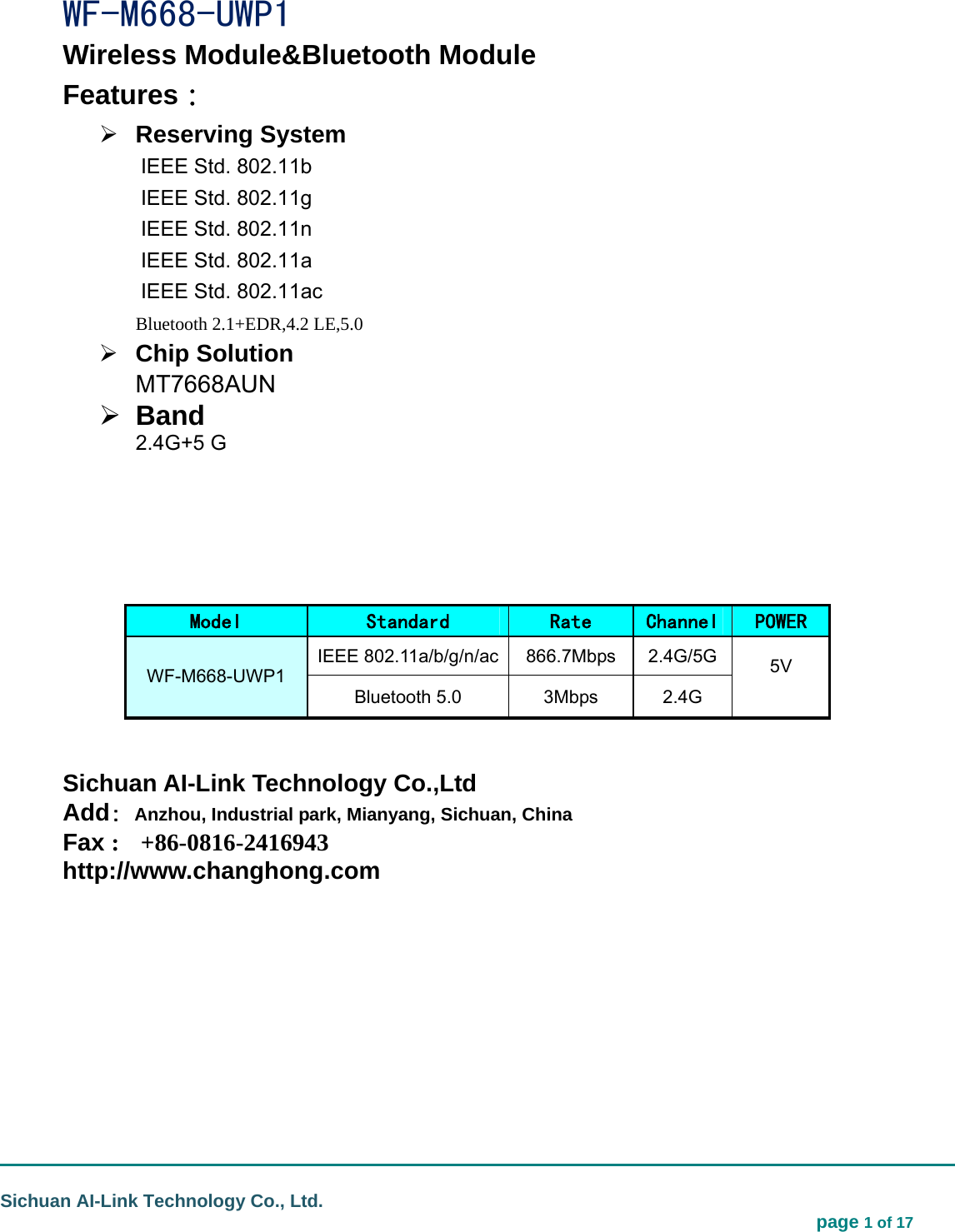                                                                                                                                  Sichuan AI-Link Technology Co., Ltd.                                                                            page 1 of 17        WF-M668-UWP1 Wireless Module&amp;Bluetooth Module                         Features： ¾ Reserving System   IEEE Std. 802.11b IEEE Std. 802.11g IEEE Std. 802.11n IEEE Std. 802.11a   IEEE Std. 802.11ac Bluetooth 2.1+EDR,4.2 LE,5.0 ¾ Chip Solution MT7668AUN ¾ Band 2.4G+5 G    Model  Standard  Rate  Channel  POWER IEEE 802.11a/b/g/n/ac 866.7Mbps 2.4G/5G WF-M668-UWP1 Bluetooth 5.0  3Mbps  2.4G 5V    Sichuan AI-Link Technology Co.,Ltd Add: Anzhou, Industrial park, Mianyang, Sichuan, China Fax :  +86-0816-2416943 http://www.changhong.com     