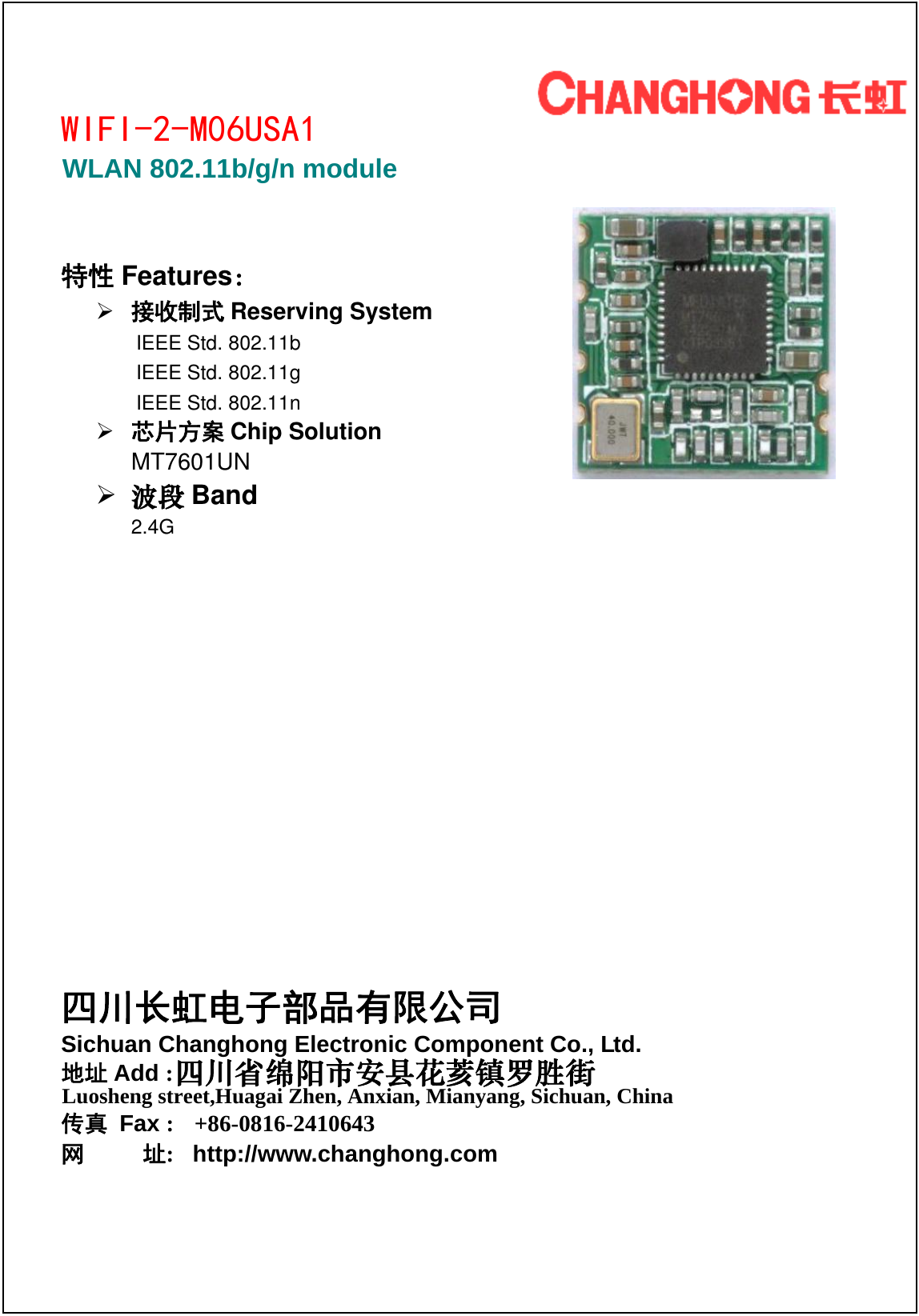                                                              WIFI-2-M06USA1   特性 Features：  接收制式 Reserving System   IEEE Std. 802.11b IEEE Std. 802.11g IEEE Std. 802.11n  芯片方案 Chip Solution MT7601UN  波段 Band 2.4G           四川长虹电子部品有限公司 Sichuan Changhong Electronic Component Co., Ltd. 地址 Add :传真 Fax :  +86-0816-2410643网     址:   http://www.changhong.com 四川省绵阳市安县花荄镇罗胜街 Luosheng street,Huagai Zhen, Anxian, Mianyang, Sichuan, ChinaWLAN 802.11b/g/n module 