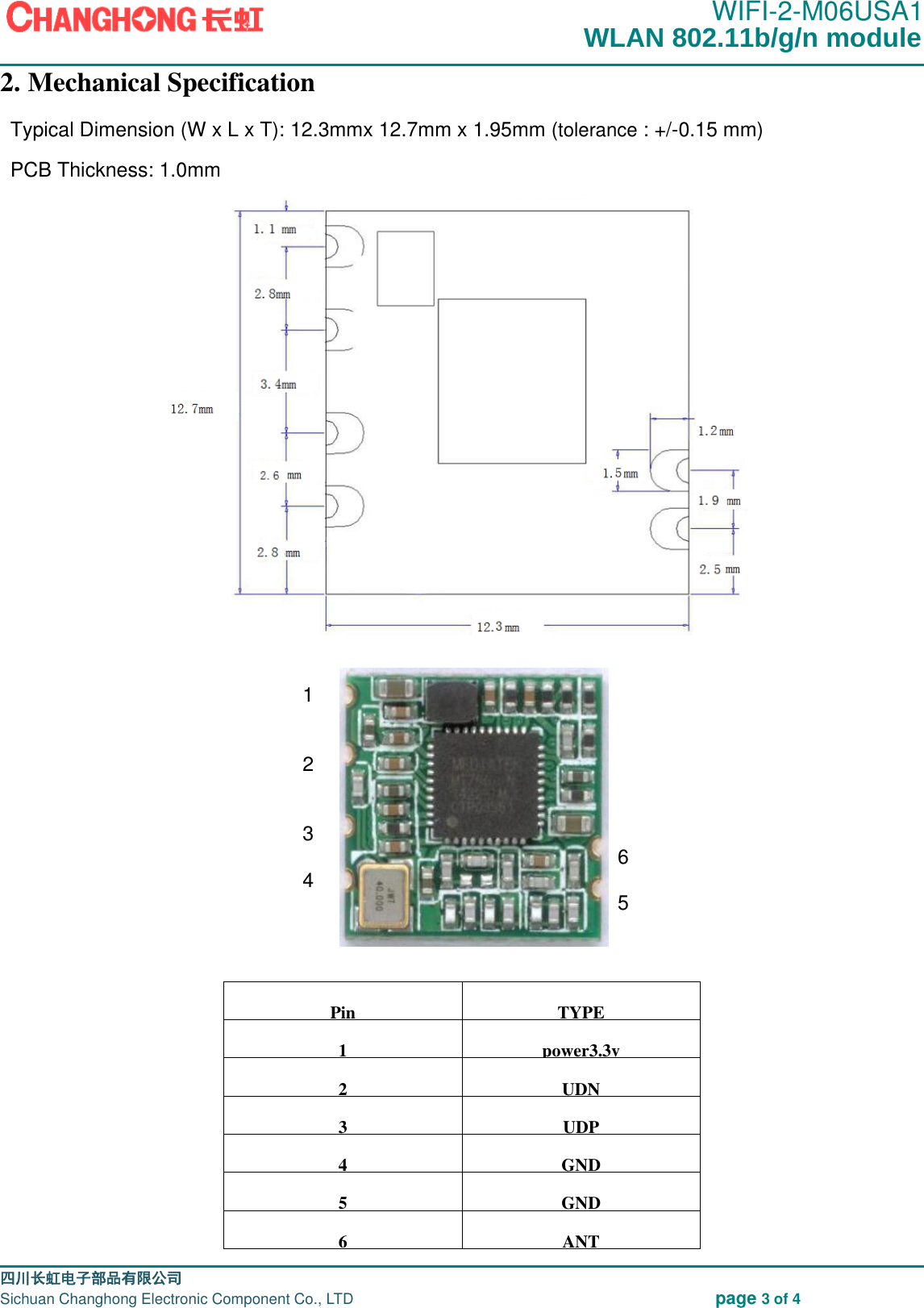                                                                                               WIFI-2-M06USA1                                                                                                                                                                                                                                                                                                                                四川长虹电子部品有限公司                                                                              Sichuan Changhong Electronic Component Co., LTD                                                              page 3 of 4 2. Mechanical Specification Typical Dimension (W x L x T): 12.3mmx 12.7mm x 1.95mm (tolerance : +/-0.15 mm) PCB Thickness: 1.0mm                                                                   1                                  2                                  3                                 6                               4                                                                            5                           Pin  TYPE 1 power3.3v 2  UDN 3  UDP 4  GND 5 GND 6 ANT WLAN 802.11b/g/n module 