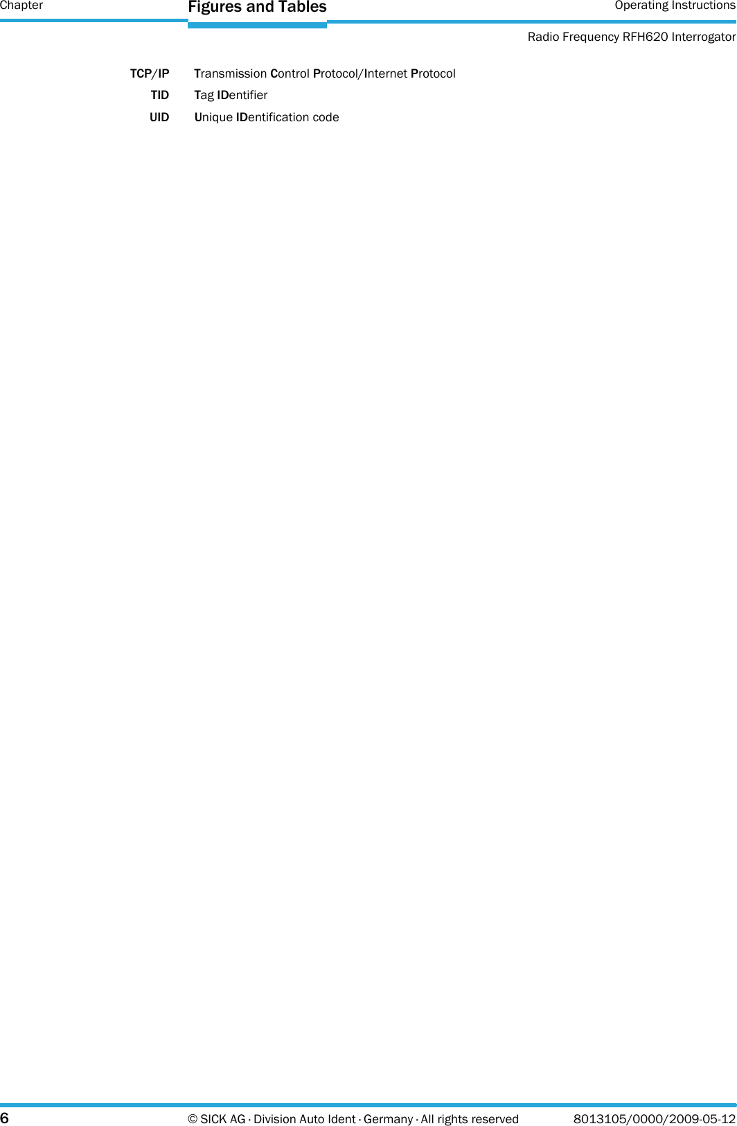 Chapter Operating InstructionsRadio Frequency RFH620 Interrogator6© SICK AG · Division Auto Ident · Germany · All rights reserved 8013105/0000/2009-05-12Figures and TablesTCP/IP Transmission Control Protocol/Internet ProtocolTID Tag IDentifierUID Unique IDentification code