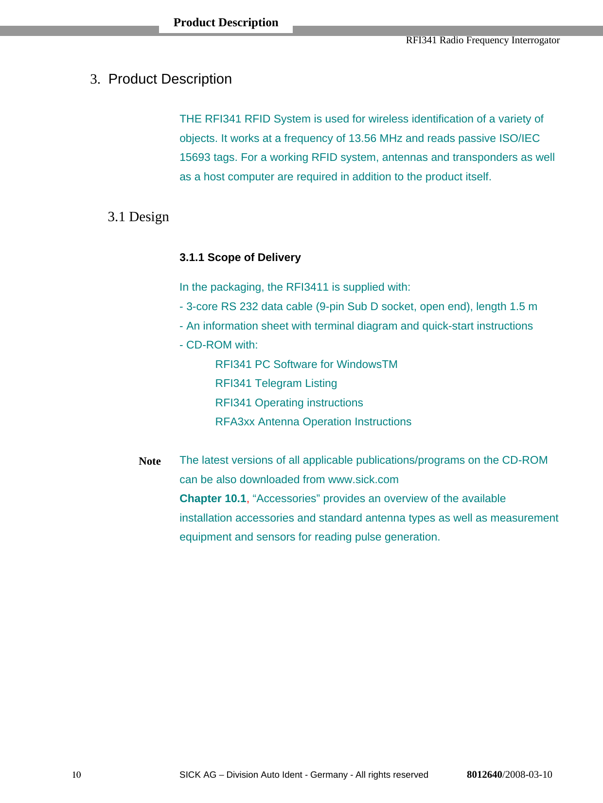   RFI341 Radio Frequency Interrogator10  SICK AG − Division Auto Ident - Germany - All rights reserved 8012640/2008-03-103. Product DescriptionTHE RFI341 RFID System is used for wireless identification of a variety ofobjects. It works at a frequency of 13.56 MHz and reads passive ISO/IEC15693 tags. For a working RFID system, antennas and transponders as wellas a host computer are required in addition to the product itself.3.1 Design3.1.1 Scope of DeliveryIn the packaging, the RFI3411 is supplied with:- 3-core RS 232 data cable (9-pin Sub D socket, open end), length 1.5 m- An information sheet with terminal diagram and quick-start instructions- CD-ROM with:RFI341 PC Software for WindowsTMRFI341 Telegram ListingRFI341 Operating instructionsRFA3xx Antenna Operation InstructionsThe latest versions of all applicable publications/programs on the CD-ROMcan be also downloaded from www.sick.comChapter 10.1, “Accessories” provides an overview of the availableinstallation accessories and standard antenna types as well as measurementequipment and sensors for reading pulse generation.NoteProduct Description