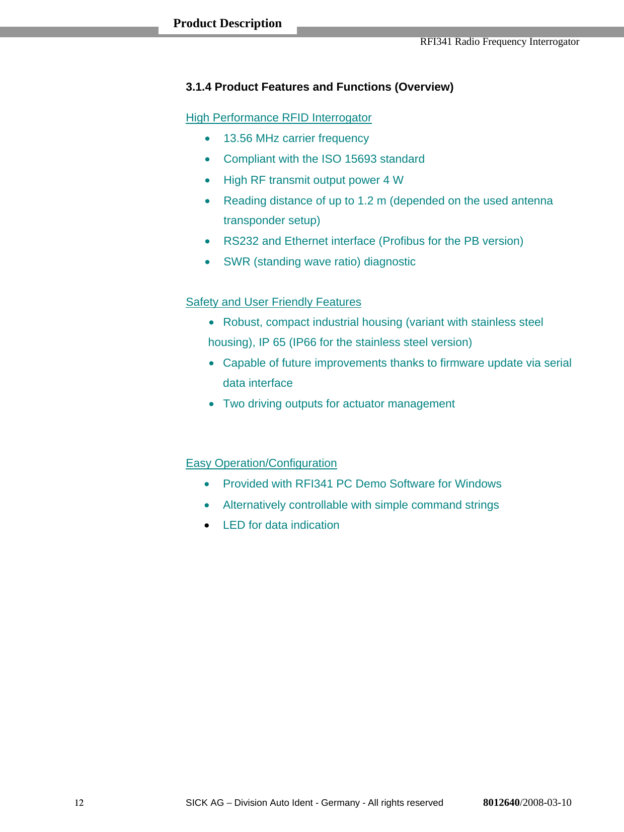   RFI341 Radio Frequency Interrogator12  SICK AG − Division Auto Ident - Germany - All rights reserved 8012640/2008-03-103.1.4 Product Features and Functions (Overview)High Performance RFID Interrogator•  13.56 MHz carrier frequency•  Compliant with the ISO 15693 standard•  High RF transmit output power 4 W•  Reading distance of up to 1.2 m (depended on the used antennatransponder setup)•  RS232 and Ethernet interface (Profibus for the PB version)•  SWR (standing wave ratio) diagnosticSafety and User Friendly Features•  Robust, compact industrial housing (variant with stainless steelhousing), IP 65 (IP66 for the stainless steel version)•  Capable of future improvements thanks to firmware update via serialdata interface•  Two driving outputs for actuator managementEasy Operation/Configuration•  Provided with RFI341 PC Demo Software for Windows•  Alternatively controllable with simple command strings• LED for data indicationProduct Description