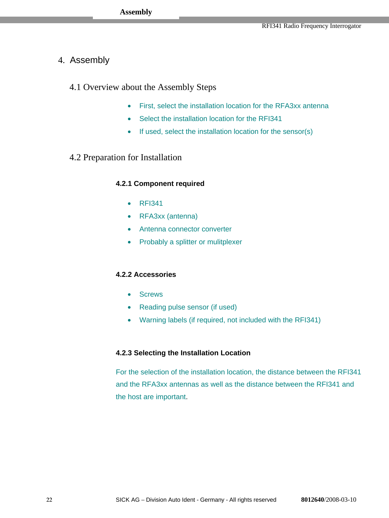   RFI341 Radio Frequency Interrogator22  SICK AG − Division Auto Ident - Germany - All rights reserved 8012640/2008-03-104. Assembly4.1 Overview about the Assembly Steps•  First, select the installation location for the RFA3xx antenna•  Select the installation location for the RFI341•  If used, select the installation location for the sensor(s)4.2 Preparation for Installation4.2.1 Component required• RFI341• RFA3xx (antenna)• Antenna connector converter•  Probably a splitter or mulitplexer4.2.2 Accessories• Screws•  Reading pulse sensor (if used)•  Warning labels (if required, not included with the RFI341)4.2.3 Selecting the Installation LocationFor the selection of the installation location, the distance between the RFI341and the RFA3xx antennas as well as the distance between the RFI341 andthe host are important.Assembly