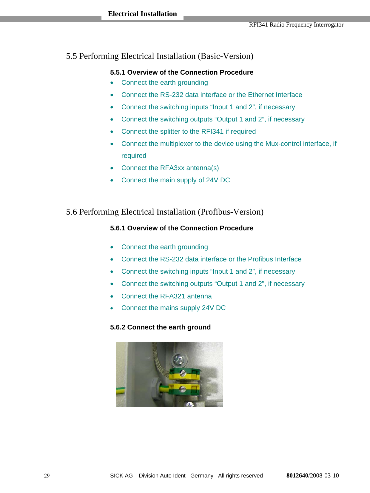   RFI341 Radio Frequency Interrogator29  SICK AG − Division Auto Ident - Germany - All rights reserved 8012640/2008-03-105.5 Performing Electrical Installation (Basic-Version)5.5.1 Overview of the Connection Procedure•  Connect the earth grounding•  Connect the RS-232 data interface or the Ethernet Interface•  Connect the switching inputs “Input 1 and 2”, if necessary•  Connect the switching outputs “Output 1 and 2”, if necessary•  Connect the splitter to the RFI341 if required•  Connect the multiplexer to the device using the Mux-control interface, ifrequired•  Connect the RFA3xx antenna(s)•  Connect the main supply of 24V DC5.6 Performing Electrical Installation (Profibus-Version)5.6.1 Overview of the Connection Procedure•  Connect the earth grounding•  Connect the RS-232 data interface or the Profibus Interface•  Connect the switching inputs “Input 1 and 2”, if necessary•  Connect the switching outputs “Output 1 and 2”, if necessary•  Connect the RFA321 antenna• Connect the mains supply 24V DC5.6.2 Connect the earth groundElectrical Installation