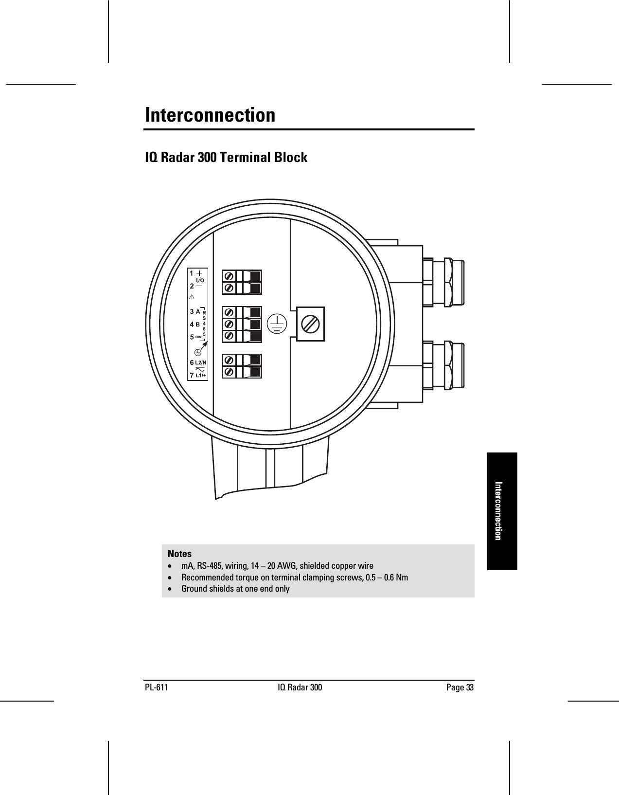 PL-611 IQ Radar 300 Page 33InterconnectionInterconnectionInterconnectionInterconnectionInterconnectionIQ Radar 300 Terminal BlockNotes• mA, RS-485, wiring, 14 – 20 AWG, shielded copper wire• Recommended torque on terminal clamping screws, 0.5 – 0.6 Nm• Ground shields at one end only