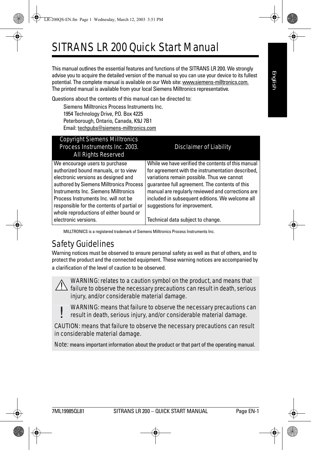 7ML19985QL81 SITRANS LR 200 – QUICK START MANUAL Page EN-1mmmmmEnglishSITRANS LR 200 Quick Start Manual This manual outlines the essential features and functions of the SITRANS LR 200. We strongly advise you to acquire the detailed version of the manual so you can use your device to its fullest potential. The complete manual is available on our Web site: www.siemens-milltronics.com. The printed manual is available from your local Siemens Milltronics representative.Questions about the contents of this manual can be directed to:Siemens Milltronics Process Instruments Inc.1954 Technology Drive, P.O. Box 4225Peterborough, Ontario, Canada, K9J 7B1Email: techpubs@siemens-milltronics.comMILLTRONICS is a registered trademark of Siemens Milltronics Process Instruments Inc.Safety GuidelinesWarning notices must be observed to ensure personal safety as well as that of others, and to protect the product and the connected equipment. These warning notices are accompanied by a clarification of the level of caution to be observed.Copyright Siemens Milltronics Process Instruments Inc. 2003. All Rights Reserved Disclaimer of LiabilityWe encourage users to purchase authorized bound manuals, or to view electronic versions as designed and authored by Siemens Milltronics Process Instruments Inc. Siemens Milltronics Process Instruments Inc. will not be responsible for the contents of partial or whole reproductions of either bound or electronic versions.While we have verified the contents of this manual for agreement with the instrumentation described, variations remain possible. Thus we cannot guarantee full agreement. The contents of this manual are regularly reviewed and corrections are included in subsequent editions. We welcome all suggestions for improvement.Technical data subject to change.WARNING: relates to a caution symbol on the product, and means that failure to observe the necessary precautions can result in death, serious injury, and/or considerable material damage.WARNING: means that failure to observe the necessary precautions can result in death, serious injury, and/or considerable material damage.CAUTION: means that failure to observe the necessary precautions can result in considerable material damage.Note: means important information about the product or that part of the operating manual.LR-200QS-EN.fm  Page 1  Wednesday, March 12, 2003  3:51 PM