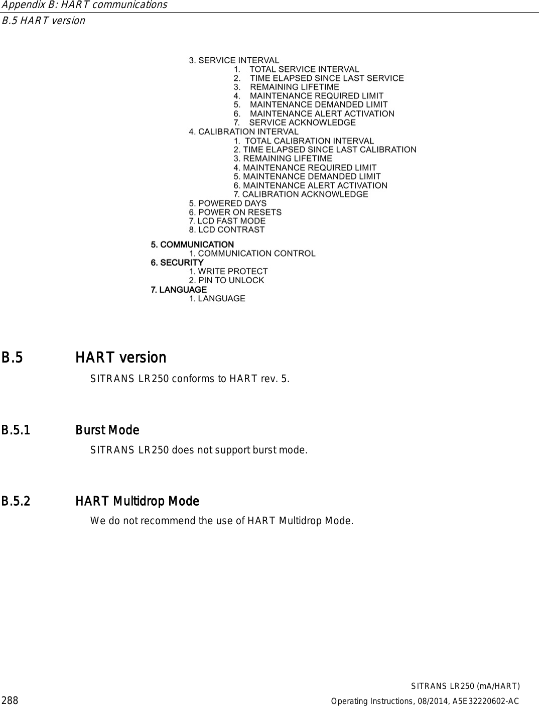 Appendix B: HART communications   B.5 HART version  SITRANS LR250 (mA/HART) 288 Operating Instructions, 08/2014, A5E32220602-AC  B.5 HART version SITRANS LR250 conforms to HART rev. 5. B.5.1 Burst Mode SITRANS LR250 does not support burst mode. B.5.2 HART Multidrop Mode We do not recommend the use of HART Multidrop Mode. 