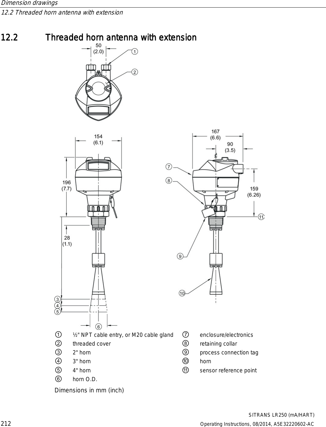 Dimension drawings   12.2 Threaded horn antenna with extension  SITRANS LR250 (mA/HART) 212 Operating Instructions, 08/2014, A5E32220602-AC 12.2 Threaded horn antenna with extension  ① ½&quot; NPT cable entry, or M20 cable gland ⑦ enclosure/electronics ② threaded cover ⑧ retaining collar ③ 2&quot; horn ⑨ process connection tag ④ 3&quot; horn ⑩ horn ⑤ 4&quot; horn ⑪ sensor reference point ⑥ horn O.D.   Dimensions in mm (inch) 