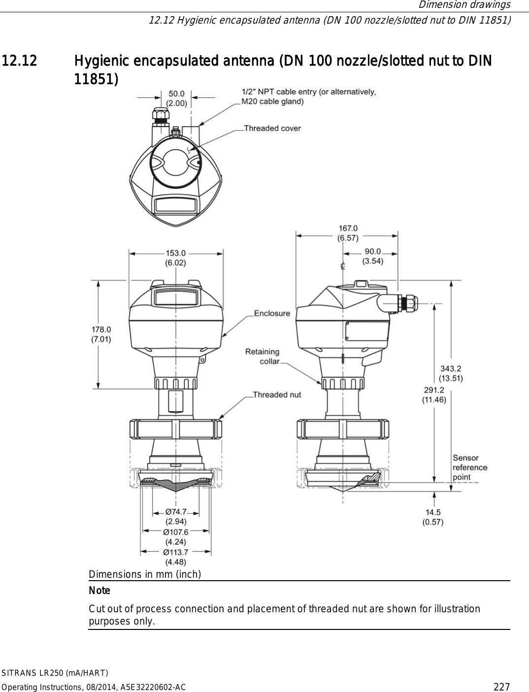  Dimension drawings  12.12 Hygienic encapsulated antenna (DN 100 nozzle/slotted nut to DIN 11851) SITRANS LR250 (mA/HART) Operating Instructions, 08/2014, A5E32220602-AC 227 12.12 Hygienic encapsulated antenna (DN 100 nozzle/slotted nut to DIN 11851)  Dimensions in mm (inch)  Note Cut out of process connection and placement of threaded nut are shown for illustration purposes only. 
