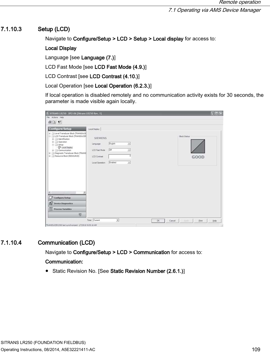  Remote operation  7.1 Operating via AMS Device Manager SITRANS LR250 (FOUNDATION FIELDBUS) Operating Instructions, 08/2014, A5E32221411-AC 109 7.1.10.3 Setup (LCD) Navigate to Configure/Setup &gt; LCD &gt; Setup &gt; Local display for access to: Local Display Language [see Language (7.)]  LCD Fast Mode [see LCD Fast Mode (4.9.)] LCD Contrast [see LCD Contrast (4.10.)] Local Operation [see Local Operation (6.2.3.)] If local operation is disabled remotely and no communication activity exists for 30 seconds, the parameter is made visible again locally.  7.1.10.4 Communication (LCD) Navigate to Configure/Setup &gt; LCD &gt; Communication for access to: Communication: ● Static Revision No. [See Static Revision Number (2.6.1.)] 