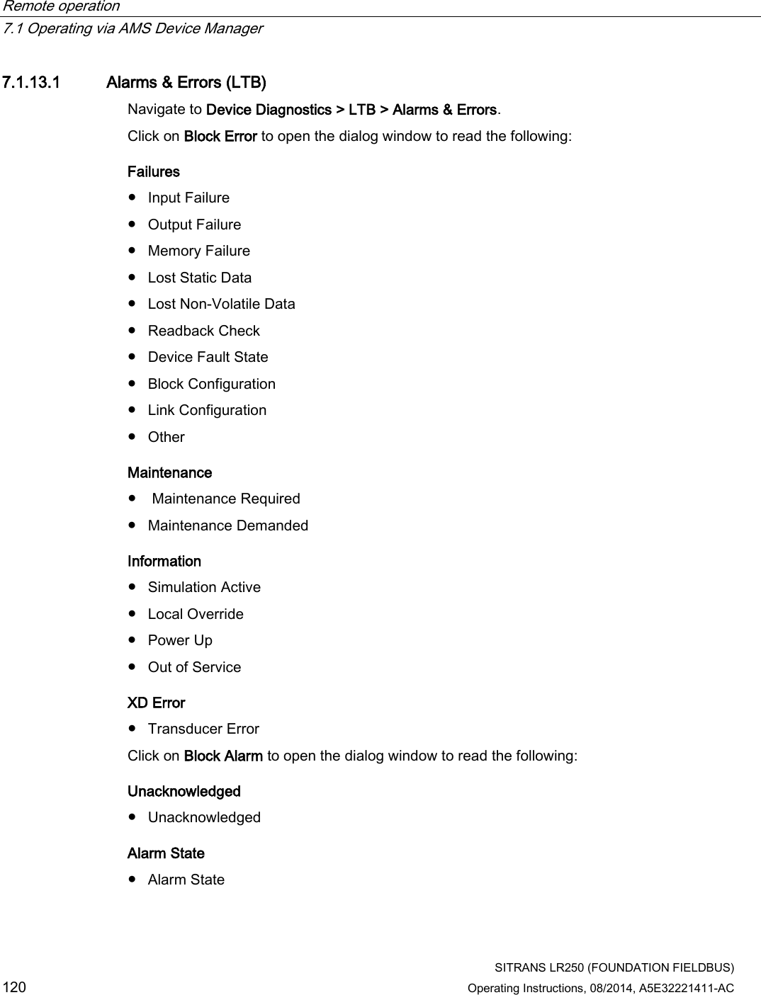 Remote operation   7.1 Operating via AMS Device Manager  SITRANS LR250 (FOUNDATION FIELDBUS) 120 Operating Instructions, 08/2014, A5E32221411-AC 7.1.13.1 Alarms &amp; Errors (LTB) Navigate to Device Diagnostics &gt; LTB &gt; Alarms &amp; Errors. Click on Block Error to open the dialog window to read the following: Failures ● Input Failure ● Output Failure ● Memory Failure ● Lost Static Data ● Lost Non-Volatile Data ● Readback Check ● Device Fault State ● Block Configuration ● Link Configuration ● Other Maintenance ●  Maintenance Required ● Maintenance Demanded Information ● Simulation Active ● Local Override ● Power Up ● Out of Service XD Error ● Transducer Error Click on Block Alarm to open the dialog window to read the following: Unacknowledged ● Unacknowledged Alarm State ● Alarm State 