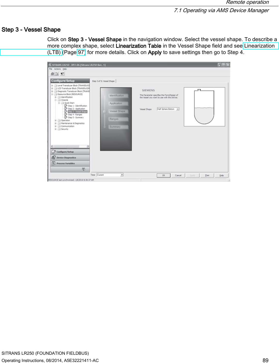  Remote operation  7.1 Operating via AMS Device Manager SITRANS LR250 (FOUNDATION FIELDBUS) Operating Instructions, 08/2014, A5E32221411-AC 89 Step 3 - Vessel Shape Click on Step 3 - Vessel Shape in the navigation window. Select the vessel shape. To describe a more complex shape, select Linearization Table in the Vessel Shape field and see Linearization (LTB) (Page 97) for more details. Click on Apply to save settings then go to Step 4.  