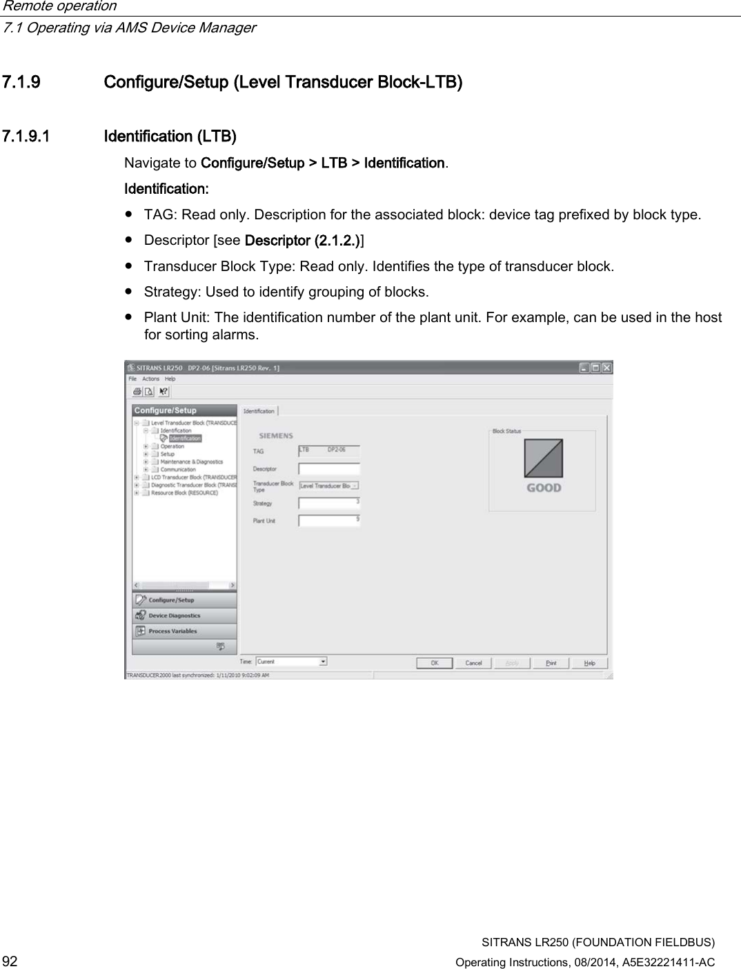 Remote operation   7.1 Operating via AMS Device Manager  SITRANS LR250 (FOUNDATION FIELDBUS) 92 Operating Instructions, 08/2014, A5E32221411-AC 7.1.9 Configure/Setup (Level Transducer Block-LTB) 7.1.9.1 Identification (LTB) Navigate to Configure/Setup &gt; LTB &gt; Identification. Identification: ● TAG: Read only. Description for the associated block: device tag prefixed by block type. ● Descriptor [see Descriptor (2.1.2.)] ● Transducer Block Type: Read only. Identifies the type of transducer block. ● Strategy: Used to identify grouping of blocks. ● Plant Unit: The identification number of the plant unit. For example, can be used in the host for sorting alarms.  