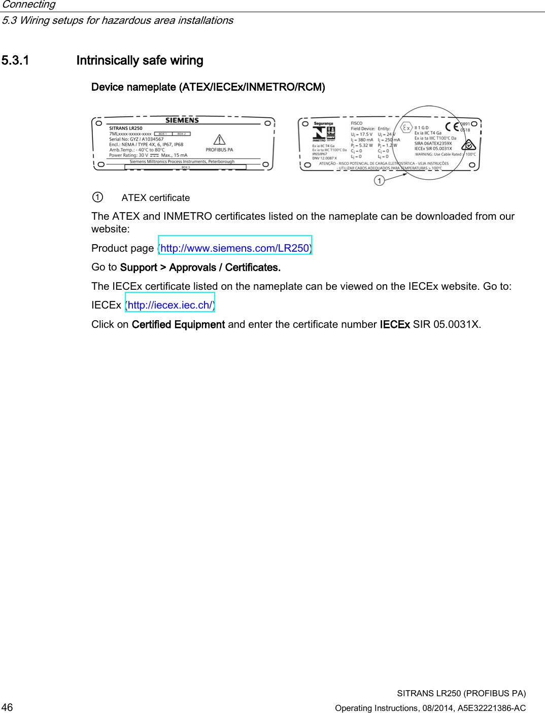 Connecting   5.3 Wiring setups for hazardous area installations  SITRANS LR250 (PROFIBUS PA) 46 Operating Instructions, 08/2014, A5E32221386-AC 5.3.1 Intrinsically safe wiring Device nameplate (ATEX/IECEx/INMETRO/RCM)  ① ATEX certificate The ATEX and INMETRO certificates listed on the nameplate can be downloaded from our website: Product page (http://www.siemens.com/LR250) Go to Support &gt; Approvals / Certificates.  The IECEx certificate listed on the nameplate can be viewed on the IECEx website. Go to: IECEx (http://iecex.iec.ch/)  Click on Certified Equipment and enter the certificate number IECEx SIR 05.0031X. 