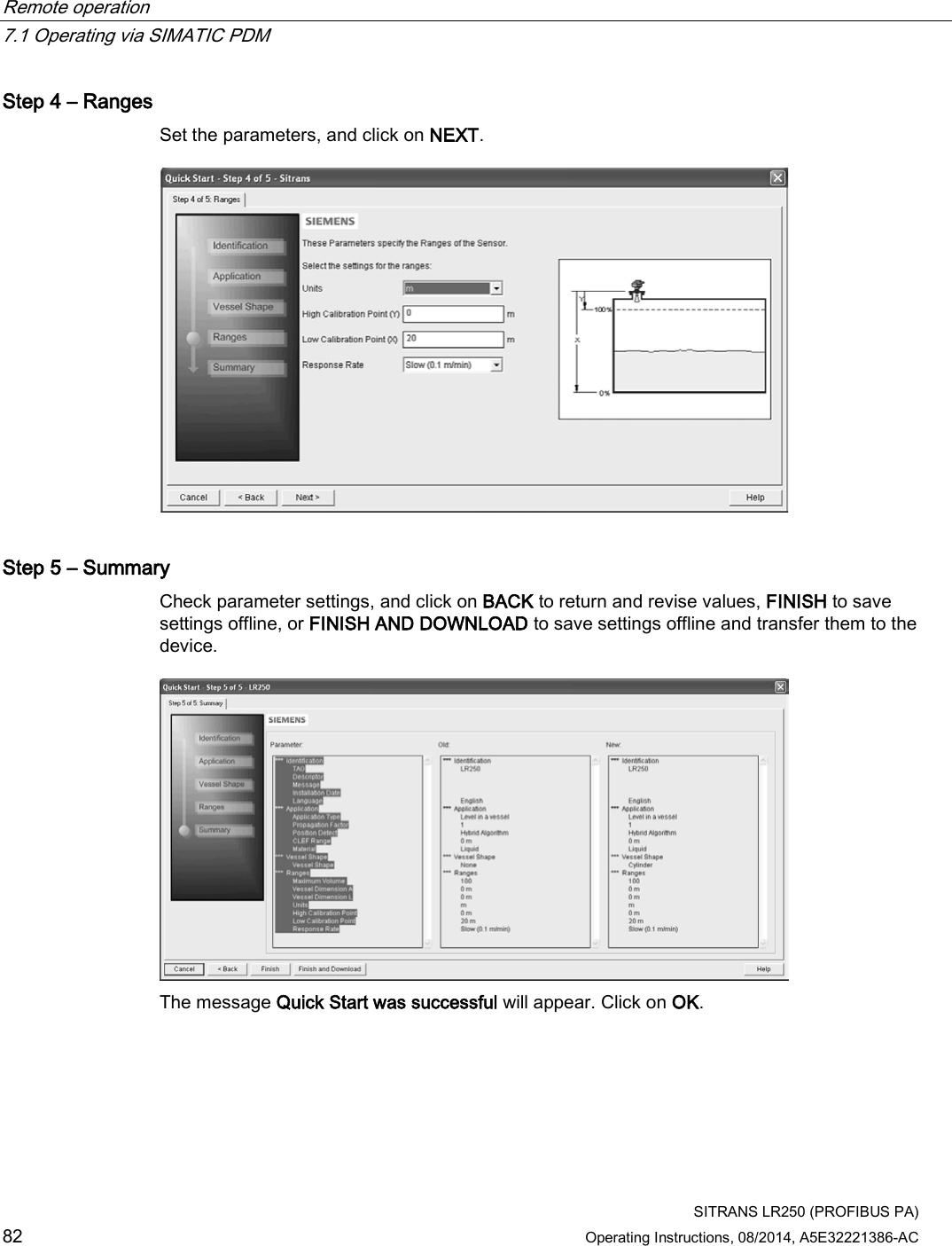 Remote operation   7.1 Operating via SIMATIC PDM  SITRANS LR250 (PROFIBUS PA) 82 Operating Instructions, 08/2014, A5E32221386-AC Step 4 – Ranges Set the parameters, and click on NEXT.  Step 5 – Summary Check parameter settings, and click on BACK to return and revise values, FINISH to save settings offline, or FINISH AND DOWNLOAD to save settings offline and transfer them to the device.   The message Quick Start was successful will appear. Click on OK.  