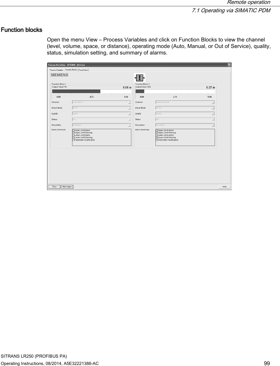  Remote operation  7.1 Operating via SIMATIC PDM SITRANS LR250 (PROFIBUS PA) Operating Instructions, 08/2014, A5E32221386-AC 99 Function blocks Open the menu View – Process Variables and click on Function Blocks to view the channel (level, volume, space, or distance), operating mode (Auto, Manual, or Out of Service), quality, status, simulation setting, and summary of alarms.  