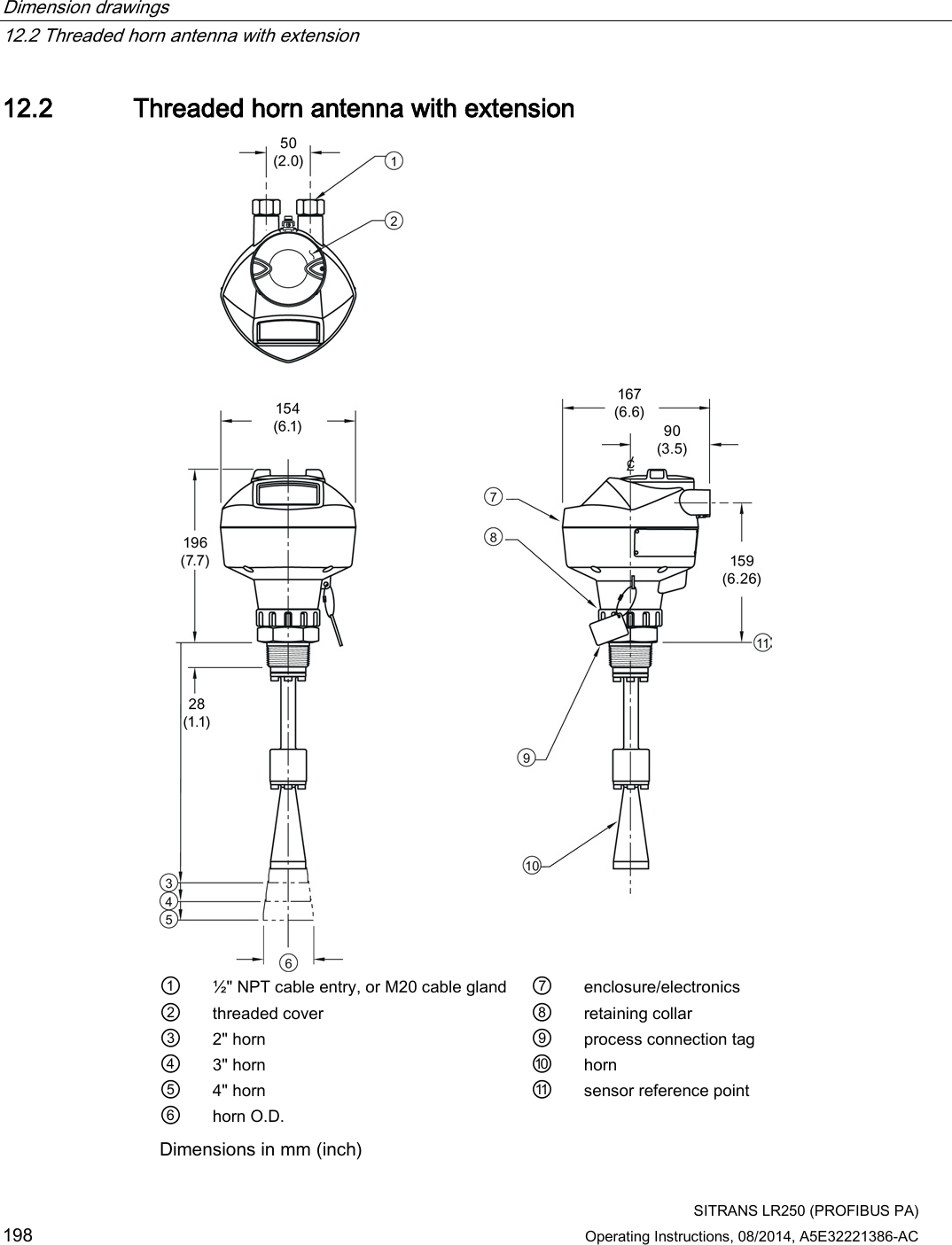 Dimension drawings   12.2 Threaded horn antenna with extension  SITRANS LR250 (PROFIBUS PA) 198 Operating Instructions, 08/2014, A5E32221386-AC 12.2 Threaded horn antenna with extension  ① ½&quot; NPT cable entry, or M20 cable gland ⑦ enclosure/electronics ② threaded cover ⑧ retaining collar ③ 2&quot; horn ⑨ process connection tag ④ 3&quot; horn ⑩ horn ⑤ 4&quot; horn ⑪ sensor reference point ⑥ horn O.D.   Dimensions in mm (inch) 