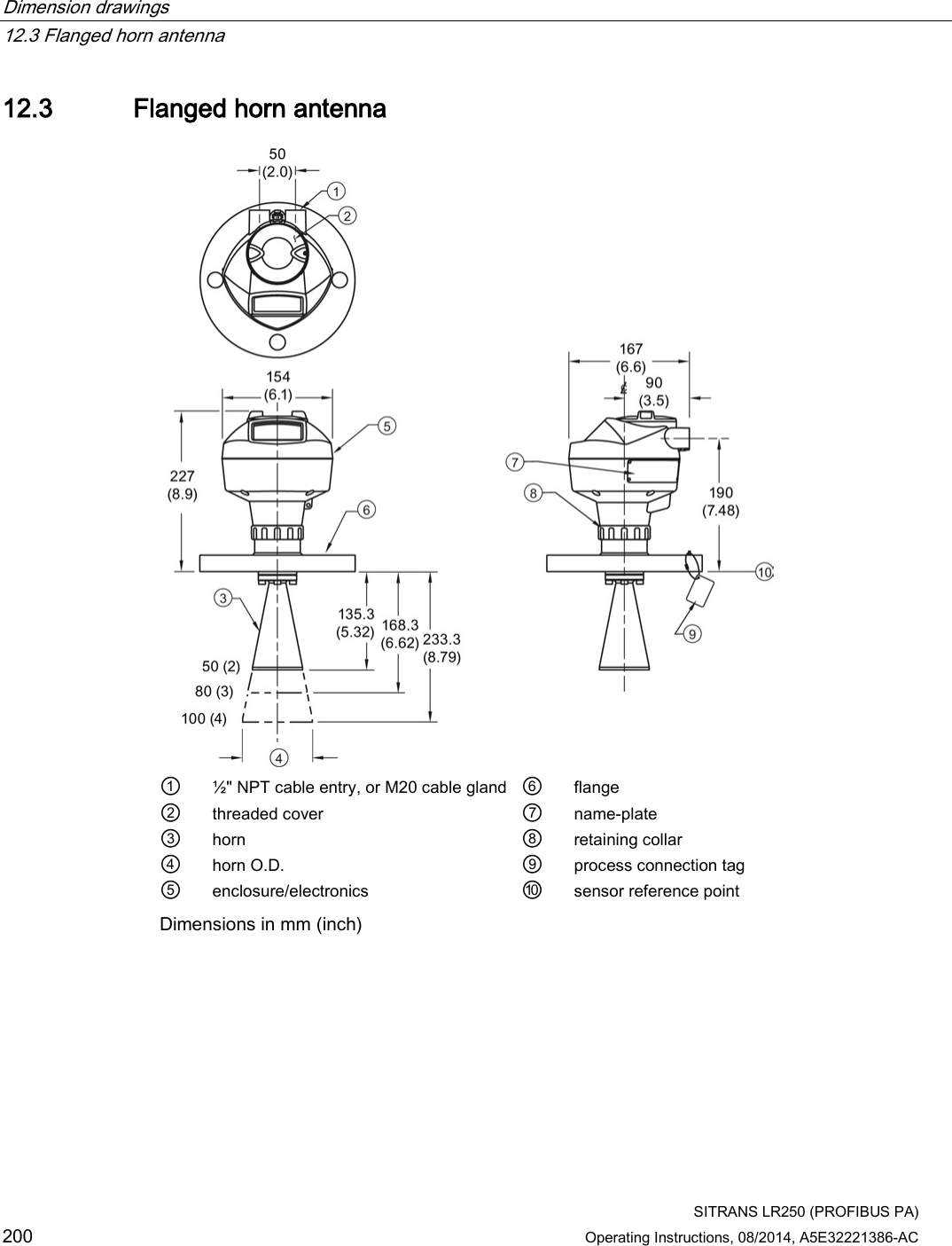 Dimension drawings   12.3 Flanged horn antenna  SITRANS LR250 (PROFIBUS PA) 200 Operating Instructions, 08/2014, A5E32221386-AC 12.3 Flanged horn antenna  ① ½&quot; NPT cable entry, or M20 cable gland ⑥ flange ② threaded cover ⑦ name-plate ③ horn ⑧ retaining collar ④ horn O.D. ⑨ process connection tag ⑤ enclosure/electronics ⑩ sensor reference point Dimensions in mm (inch) 
