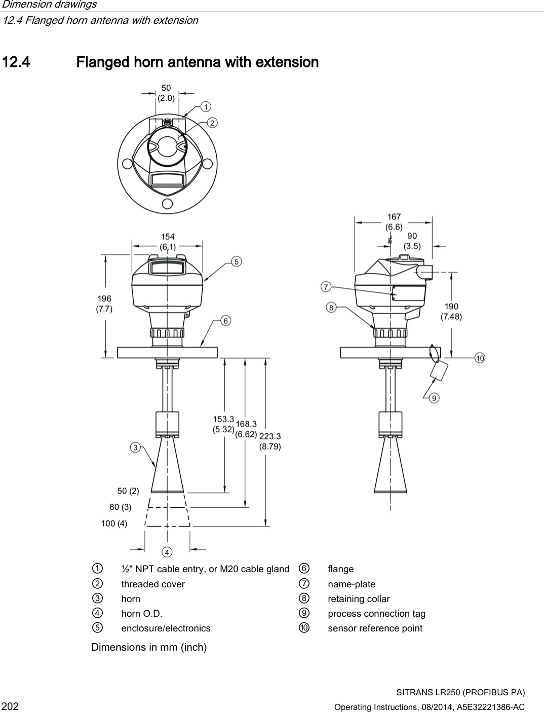 Dimension drawings   12.4 Flanged horn antenna with extension  SITRANS LR250 (PROFIBUS PA) 202 Operating Instructions, 08/2014, A5E32221386-AC 12.4 Flanged horn antenna with extension  ① ½&quot; NPT cable entry, or M20 cable gland ⑥ flange ② threaded cover ⑦ name-plate ③ horn ⑧ retaining collar ④ horn O.D. ⑨ process connection tag ⑤ enclosure/electronics ⑩ sensor reference point Dimensions in mm (inch) 