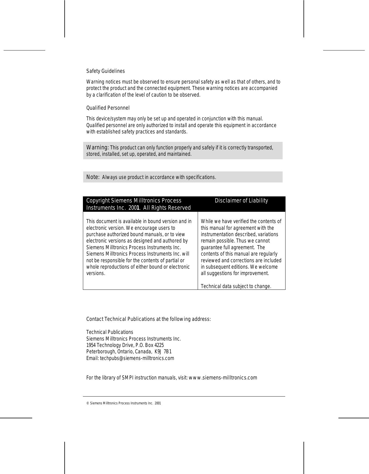 © Siemens Milltronics Process Instruments Inc.  2001Safety GuidelinesWarning notices must be observed to ensure personal safety as well as that of others, and toprotect the product and the connected equipment. These warning notices are accompaniedby a clarification of the level of caution to be observed.Qualified PersonnelThis device/system may only be set up and operated in conjunction with this manual.Qualified personnel are only authorized to install and operate this equipment in accordancewith established safety practices and standards.Warning: This product can only function properly and safely if it is correctly transported,stored, installed, set up, operated, and maintained.Note:  Always use product in accordance with specifications.Copyright Siemens Milltronics ProcessInstruments Inc.  2001.  All Rights ReservedDisclaimer of LiabilityThis document is available in bound version and inelectronic version. We encourage users topurchase authorized bound manuals, or to viewelectronic versions as designed and authored bySiemens Milltronics Process Instruments Inc.Siemens Milltronics Process Instruments Inc. willnot be responsible for the contents of partial orwhole reproductions of either bound or electronicversions.While we have verified the contents ofthis manual for agreement with theinstrumentation described, variationsremain possible. Thus we cannotguarantee full agreement.  Thecontents of this manual are regularlyreviewed and corrections are includedin subsequent editions. We welcomeall suggestions for improvement.Technical data subject to change.Contact Technical Publications at the following address:Technical PublicationsSiemens Milltronics Process Instruments Inc.1954 Technology Drive, P.O. Box 4225Peterborough, Ontario, Canada,  K9J 7B1Email: techpubs@siemens-milltronics.comFor the library of SMPI instruction manuals, visit: www.siemens-milltronics.com