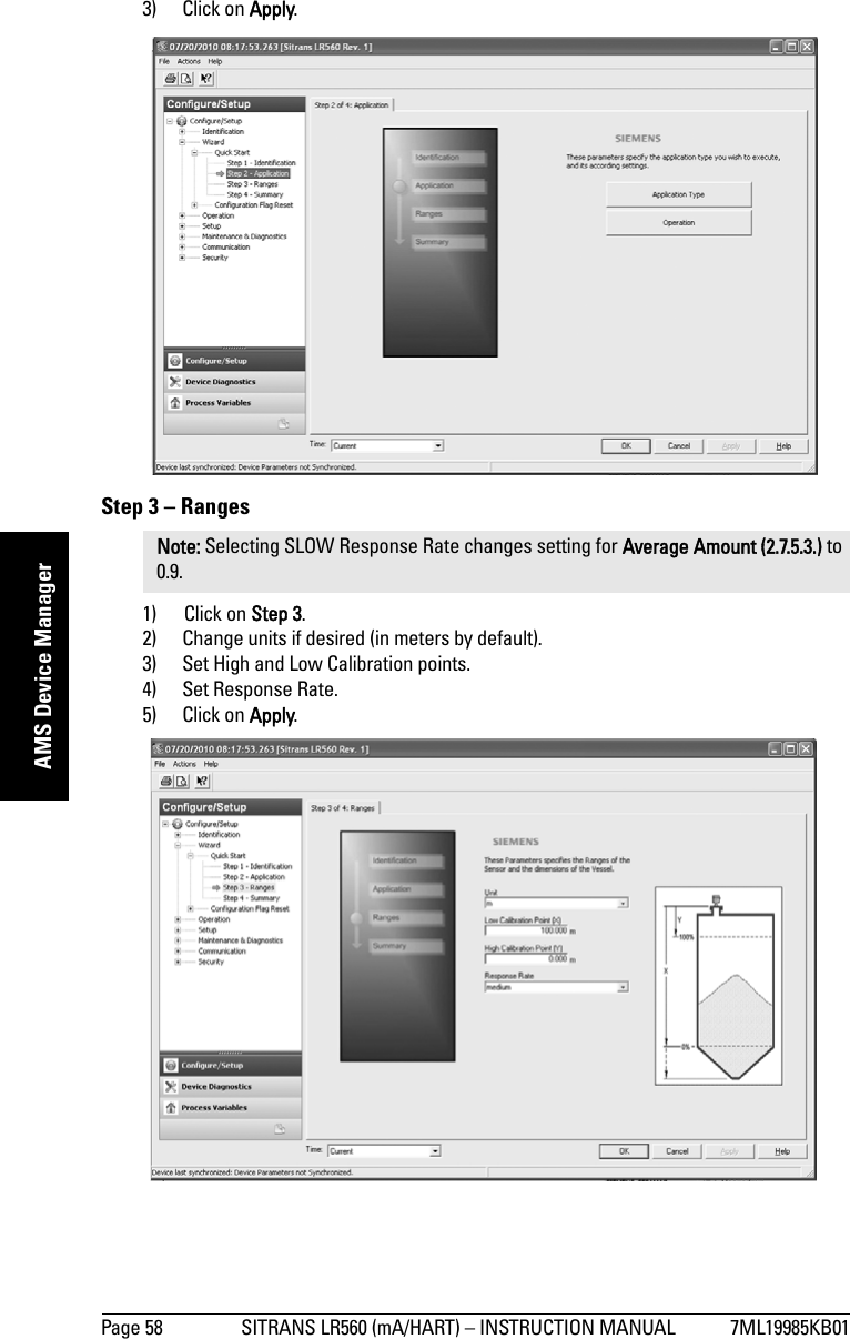 Page 58 SITRANS LR560 (mA/HART) – INSTRUCTION MANUAL 7ML19985KB01mmmmmAMS Device Manager3) Click on Apply.Step 3 – Ranges1) Click on Step 3.2) Change units if desired (in meters by default).3) Set High and Low Calibration points.4) Set Response Rate.5) Click on Apply.Note: Selecting SLOW Response Rate changes setting for Average Amount (2.7.5.3.) to 0.9.