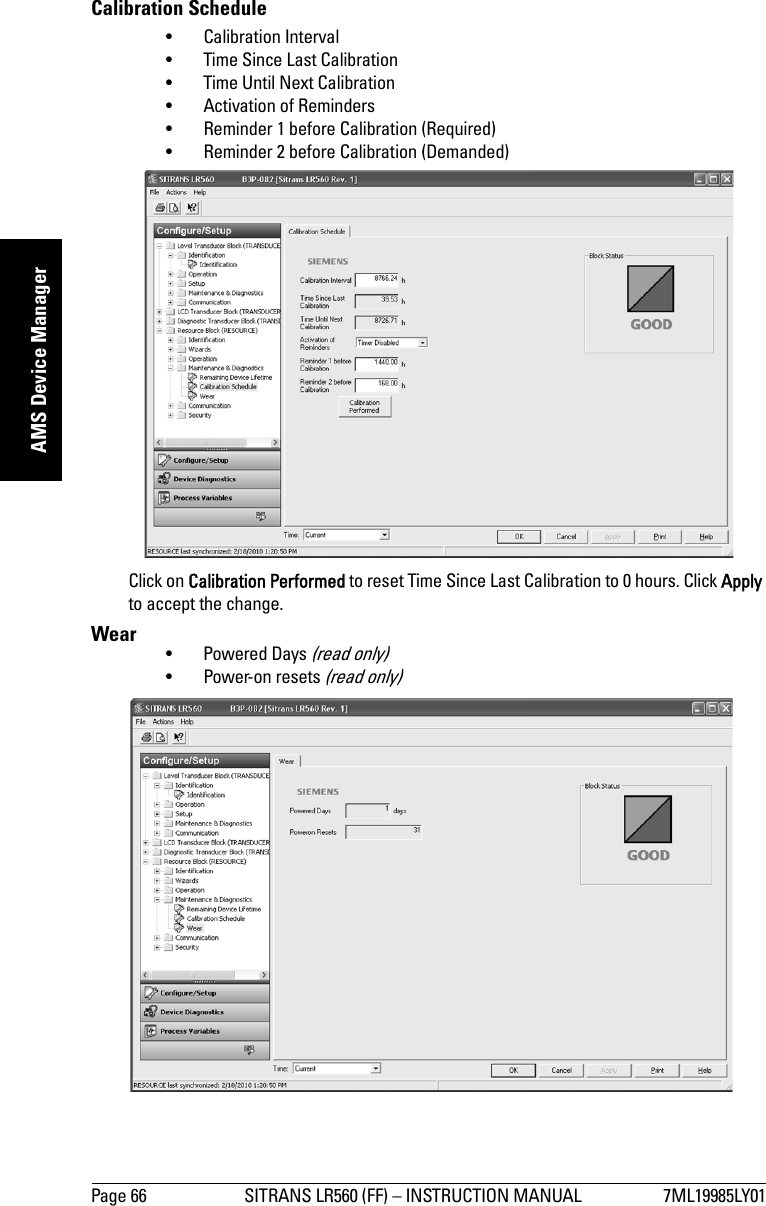 Page 66 SITRANS LR560 (FF) – INSTRUCTION MANUAL 7ML19985LY01mmmmmAMS Device ManagerCalibration Schedule • Calibration Interval • Time Since Last Calibration • Time Until Next Calibration • Activation of Reminders • Reminder 1 before Calibration (Required) • Reminder 2 before Calibration (Demanded) Click on Calibration Performed to reset Time Since Last Calibration to 0 hours. Click Apply to accept the change.Wear  • Powered Days (read only) • Power-on resets (read only)