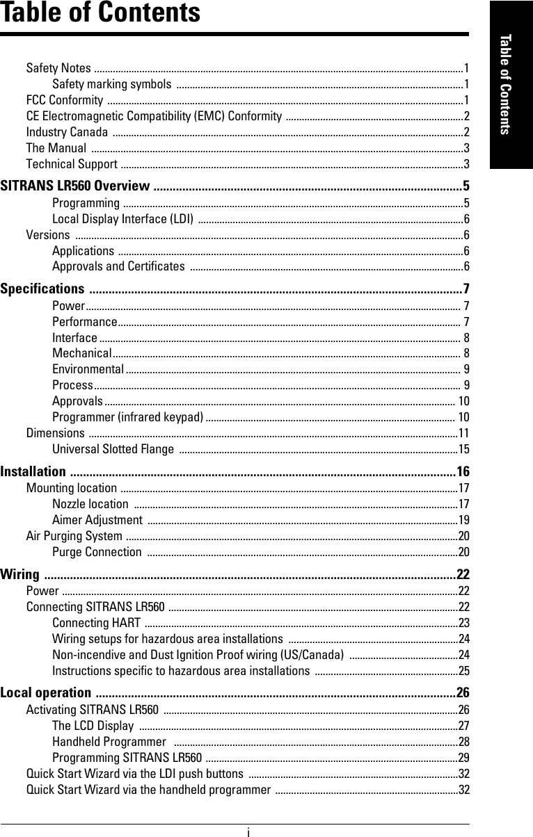 immmmmTable of ContentsTable of ContentsSafety Notes ...........................................................................................................................................1Safety marking symbols ............................................................................................................1FCC Conformity ......................................................................................................................................1CE Electromagnetic Compatibility (EMC) Conformity ...................................................................2Industry Canada ....................................................................................................................................2The Manual  ............................................................................................................................................3Technical Support .................................................................................................................................3SITRANS LR560 Overview ................................................................................................5Programming ................................................................................................................................5Local Display Interface (LDI) ....................................................................................................6Versions ..................................................................................................................................................6Applications ..................................................................................................................................6Approvals and Certificates  .......................................................................................................6Specifications ....................................................................................................................7Power............................................................................................................................................. 7Performance................................................................................................................................. 7Interface ........................................................................................................................................ 8Mechanical................................................................................................................................... 8Environmental .............................................................................................................................. 9Process.......................................................................................................................................... 9Approvals.................................................................................................................................... 10Programmer (infrared keypad) .............................................................................................. 10Dimensions ...........................................................................................................................................11Universal Slotted Flange  .........................................................................................................15Installation ........................................................................................................................16Mounting location ...............................................................................................................................17Nozzle location  ..........................................................................................................................17Aimer Adjustment  .....................................................................................................................19Air Purging System .............................................................................................................................20Purge Connection  .....................................................................................................................20Wiring ................................................................................................................................22Power .....................................................................................................................................................22Connecting SITRANS LR560 .............................................................................................................22Connecting HART ......................................................................................................................23Wiring setups for hazardous area installations  ................................................................24Non-incendive and Dust Ignition Proof wiring (US/Canada)  .........................................24Instructions specific to hazardous area installations  ......................................................25Local operation ................................................................................................................26Activating SITRANS LR560  ...............................................................................................................26The LCD Display  ........................................................................................................................27Handheld Programmer   ...........................................................................................................28Programming SITRANS LR560 ...............................................................................................29Quick Start Wizard via the LDI push buttons  ...............................................................................32Quick Start Wizard via the handheld programmer .....................................................................32