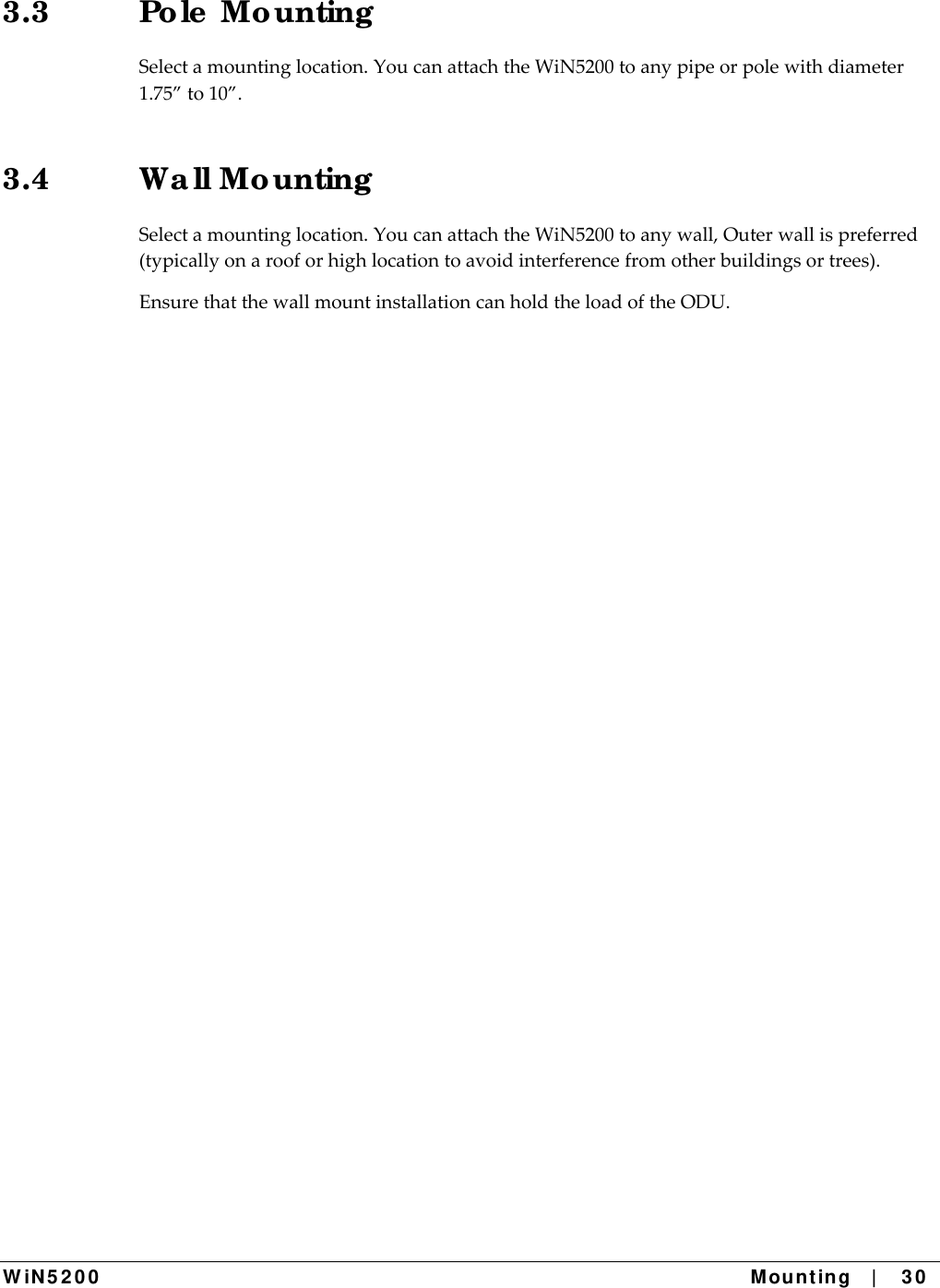  W iN 5 2 0 0   Mount ing   |    3 0  3.3 Po le  Mo unting  Selectamountinglocation.YoucanattachtheWiN5200toanypipeorpolewithdiameter1.75”to10”.3.4 Wa ll Mo unting  Selectamountinglocation.YoucanattachtheWiN5200toanywall,Outerwallispreferred(typicallyonarooforhighlocationtoavoidinterferencefromotherbuildingsortrees).EnsurethatthewallmountinstallationcanholdtheloadoftheODU.