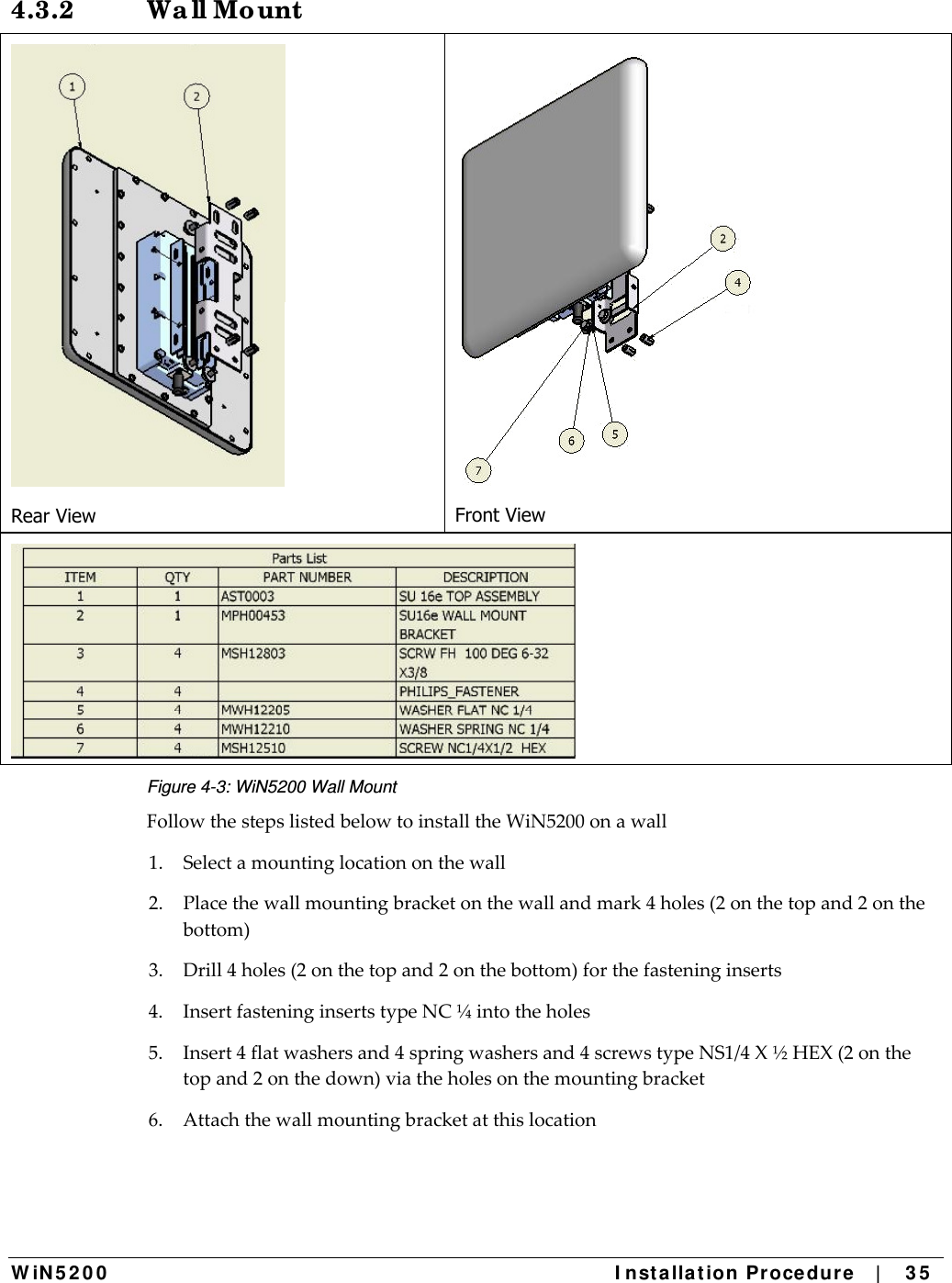  W iN 5 2 0 0   I nst alla t ion Pr oce du re   |    3 5  4.3.2 Wa ll Mo unt  Rear View  Front View  Figure 4-3: WiN5200 Wall Mount FollowthestepslistedbelowtoinstalltheWiN5200onawall1.Selectamountinglocationonthewall2.Placethewallmountingbracketonthewallandmark4holes(2onthetopand2onthebottom)3.Drill4holes(2onthetopand2onthebottom)forthefasteninginserts4.InsertfasteninginsertstypeNC¼intotheholes5.Insert4flatwashersand4springwashersand4screwstypeNS1/4X½HEX(2onthetopand2onthedown)viatheholesonthemountingbracket6.Attachthewallmountingbracketatthislocation