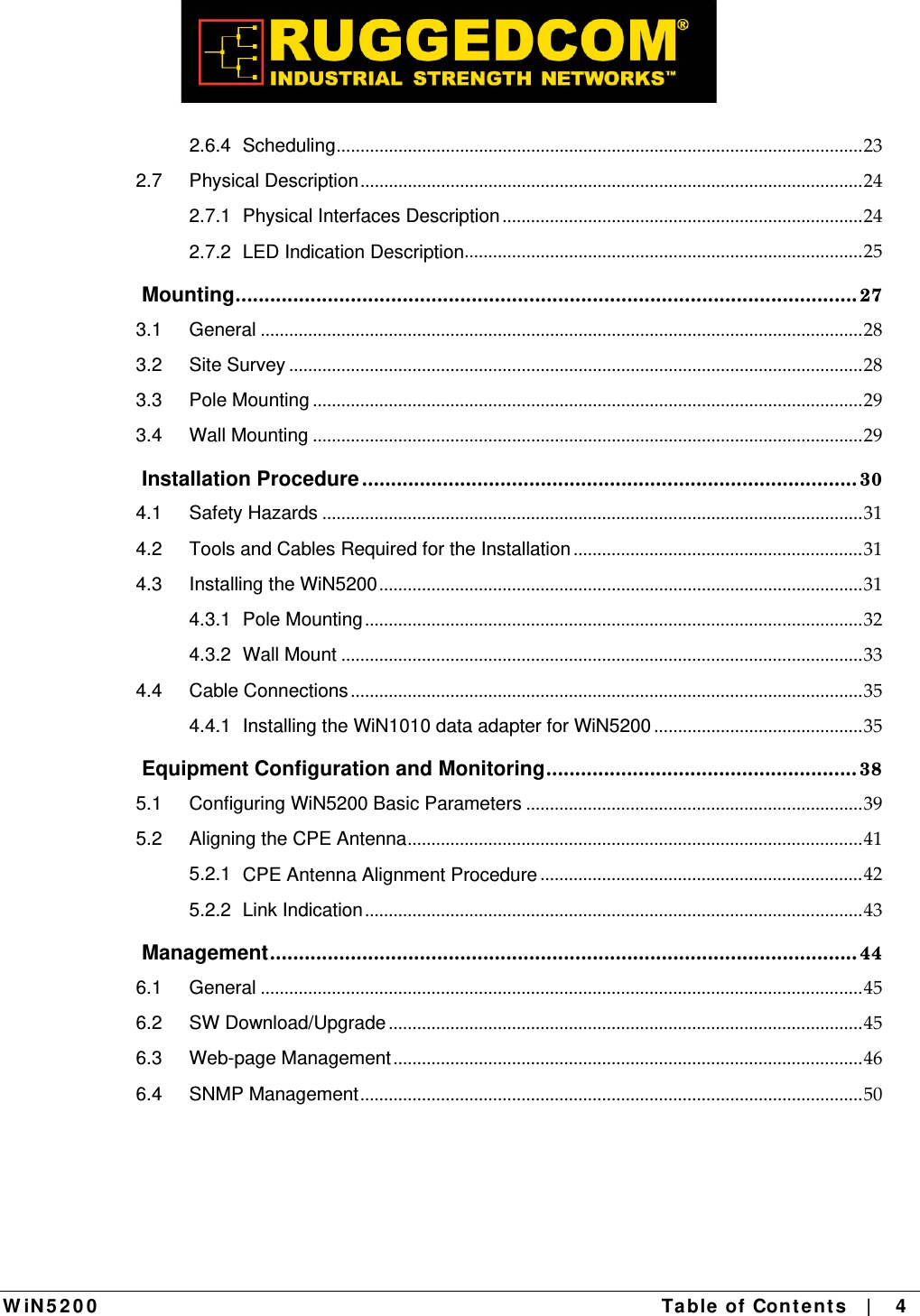  W iN 5 2 0 0   Table  of Cont en ts   |    4  2.6.4Scheduling...............................................................................................................232.7Physical Description..........................................................................................................242.7.1Physical Interfaces Description ............................................................................242.7.2LED Indication Description....................................................................................25 Mounting............................................................................................................ 273.1General ...............................................................................................................................283.2Site Survey .........................................................................................................................283.3Pole Mounting ....................................................................................................................293.4Wall Mounting ....................................................................................................................29 Installation Procedure ...................................................................................... 304.1Safety Hazards ..................................................................................................................314.2Tools and Cables Required for the Installation .............................................................314.3Installing the WiN5200 ......................................................................................................314.3.1Pole Mounting.........................................................................................................324.3.2Wall Mount ..............................................................................................................334.4Cable Connections............................................................................................................354.4.1Installing the WiN1010 data adapter for WiN5200 ............................................35 Equipment Configuration and Monitoring...................................................... 385.1Configuring WiN5200 Basic Parameters .......................................................................395.2Aligning the CPE Antenna................................................................................................415.2.1CPE Antenna Alignment Procedure ....................................................................425.2.2Link Indication.........................................................................................................43 Management...................................................................................................... 446.1General ...............................................................................................................................456.2SW Download/Upgrade ....................................................................................................456.3Web-page Management...................................................................................................466.4SNMP Management..........................................................................................................50