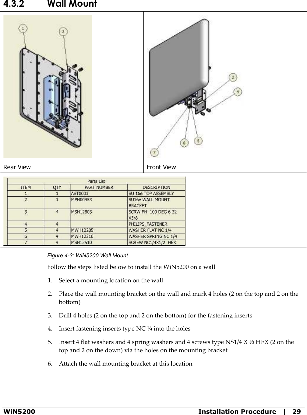  WiN5200  Installation Procedure   |   29 4.3.2 Wall Mount  Rear View  Front View  Figure  4-3: WiN5200 Wall Mount Follow the steps listed below to install the WiN5200 on a wall 1. Select a mounting location on the wall 2. Place the wall mounting bracket on the wall and mark 4 holes (2 on the top and 2 on the bottom) 3. Drill 4 holes (2 on the top and 2 on the bottom) for the fastening inserts 4. Insert fastening inserts type NC ¼ into the holes 5. Insert 4 flat washers and 4 spring washers and 4 screws type NS1/4 X ½ HEX (2 on the top and 2 on the down) via the holes on the mounting bracket 6. Attach the wall mounting bracket at this location 