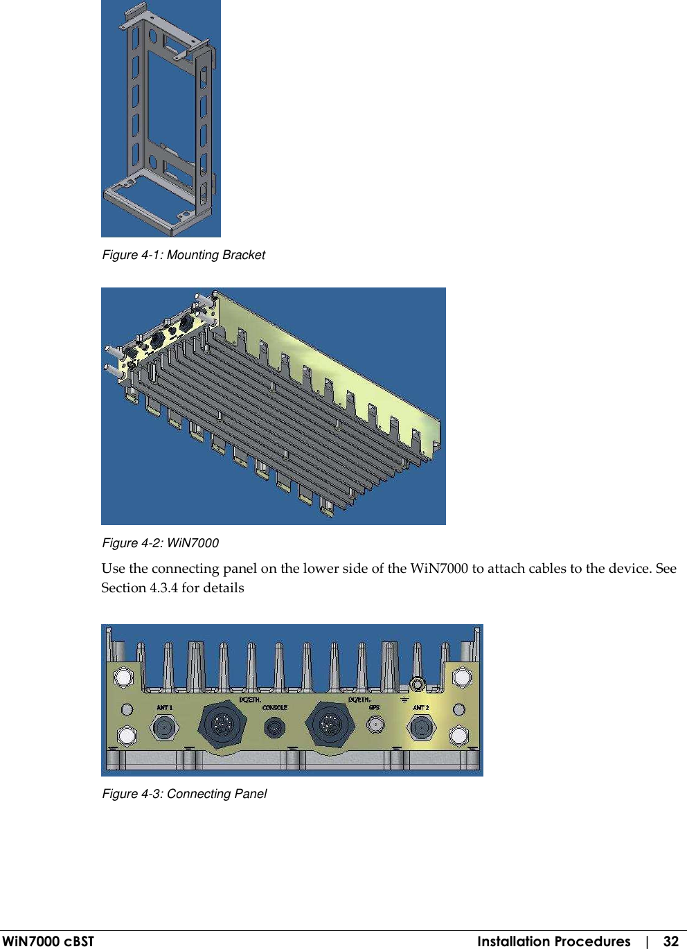  WiN7000 cBST  Installation Procedures   |   32  Figure  4-1: Mounting Bracket  Figure  4-2: WiN7000 Use the connecting panel on the lower side of the WiN7000 to attach cables to the device. See Section  4.3.4 for details  Figure  4-3: Connecting Panel 