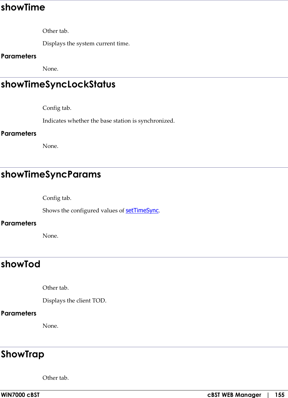  WiN7000 cBST  cBST WEB Manager   |   155 showTime Other tab. Displays the system current time. Parameters None. showTimeSyncLockStatus Config tab. Indicates whether the base station is synchronized. Parameters None.  showTimeSyncParams Config tab. Shows the configured values of setTimeSync. Parameters None.  showTod Other tab. Displays the client TOD. Parameters None.  ShowTrap Other tab. 