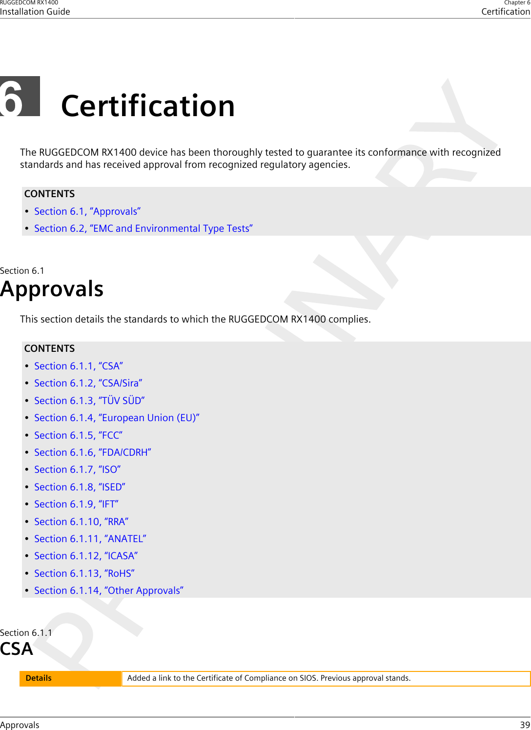 RUGGEDCOM RX1400Installation GuideChapter 6CertificationApprovals 39CertificationThe RUGGEDCOM RX1400 device has been thoroughly tested to guarantee its conformance with recognizedstandards and has received approval from recognized regulatory agencies.CONTENTS•Section6.1, “Approvals”•Section6.2, “EMC and Environmental Type Tests”Section6.1ApprovalsThis section details the standards to which the RUGGEDCOM RX1400 complies.CONTENTS•Section6.1.1, “CSA”•Section6.1.2, “CSA/Sira”•Section6.1.3, “TÜV SÜD”•Section6.1.4, “European Union (EU)”•Section6.1.5, “FCC”•Section6.1.6, “FDA/CDRH”•Section6.1.7, “ISO”•Section6.1.8, “ISED”•Section6.1.9, “IFT”•Section6.1.10, “RRA”•Section6.1.11, “ANATEL”•Section6.1.12, “ICASA”•Section6.1.13, “RoHS”•Section6.1.14, “Other Approvals”Section6.1.1CSADetails Added a link to the Certificate of Compliance on SIOS. Previous approval stands.