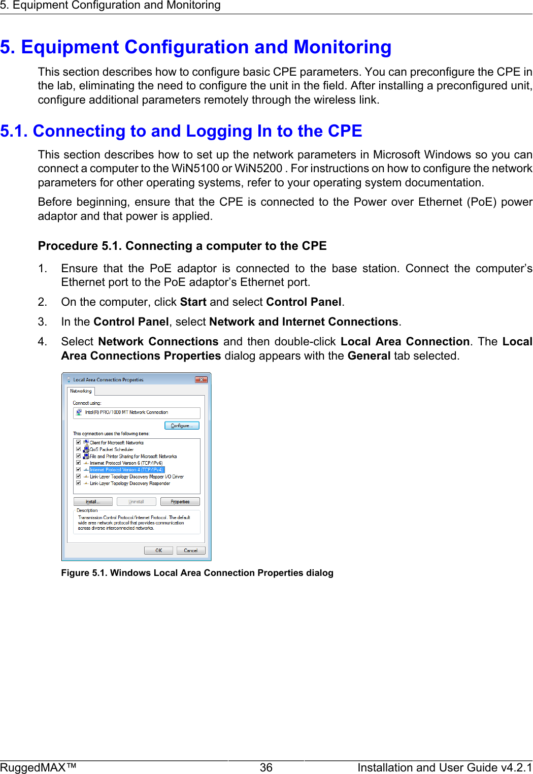 5. Equipment Configuration and MonitoringRuggedMAX™ 36 Installation and User Guide v4.2.15. Equipment Configuration and MonitoringThis section describes how to configure basic CPE parameters. You can preconfigure the CPE inthe lab, eliminating the need to configure the unit in the field. After installing a preconfigured unit,configure additional parameters remotely through the wireless link.5.1. Connecting to and Logging In to the CPEThis section describes how to set up the network parameters in Microsoft Windows so you canconnect a computer to the WiN5100 or WiN5200 . For instructions on how to configure the networkparameters for other operating systems, refer to your operating system documentation.Before beginning,  ensure that  the CPE  is  connected  to  the Power  over Ethernet  (PoE) poweradaptor and that power is applied.Procedure 5.1. Connecting a computer to the CPE1. Ensure  that  the  PoE  adaptor  is  connected  to  the  base  station.  Connect  the  computer’sEthernet port to the PoE adaptor’s Ethernet port.2. On the computer, click Start and select Control Panel.3. In the Control Panel, select Network and Internet Connections.4. Select Network  Connections  and  then double-click  Local  Area  Connection.  The  LocalArea Connections Properties dialog appears with the General tab selected.Figure 5.1. Windows Local Area Connection Properties dialog