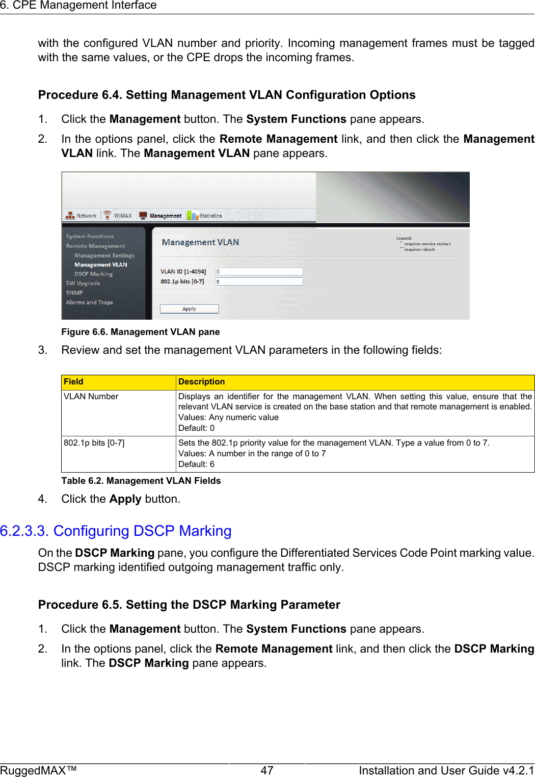 6. CPE Management InterfaceRuggedMAX™ 47 Installation and User Guide v4.2.1with the configured VLAN number and priority. Incoming management frames must be taggedwith the same values, or the CPE drops the incoming frames.Procedure 6.4. Setting Management VLAN Configuration Options1. Click the Management button. The System Functions pane appears.2. In the options panel, click the Remote Management link, and then click the ManagementVLAN link. The Management VLAN pane appears.Figure 6.6. Management VLAN pane3. Review and set the management VLAN parameters in the following fields:Field DescriptionVLAN Number Displays  an  identifier  for  the  management  VLAN.  When  setting  this  value,  ensure  that  therelevant VLAN service is created on the base station and that remote management is enabled.Values: Any numeric valueDefault: 0802.1p bits [0-7] Sets the 802.1p priority value for the management VLAN. Type a value from 0 to 7.Values: A number in the range of 0 to 7Default: 6Table 6.2. Management VLAN Fields4. Click the Apply button.6.2.3.3. Configuring DSCP MarkingOn the DSCP Marking pane, you configure the Differentiated Services Code Point marking value.DSCP marking identified outgoing management traffic only.Procedure 6.5. Setting the DSCP Marking Parameter1. Click the Management button. The System Functions pane appears.2. In the options panel, click the Remote Management link, and then click the DSCP Markinglink. The DSCP Marking pane appears.