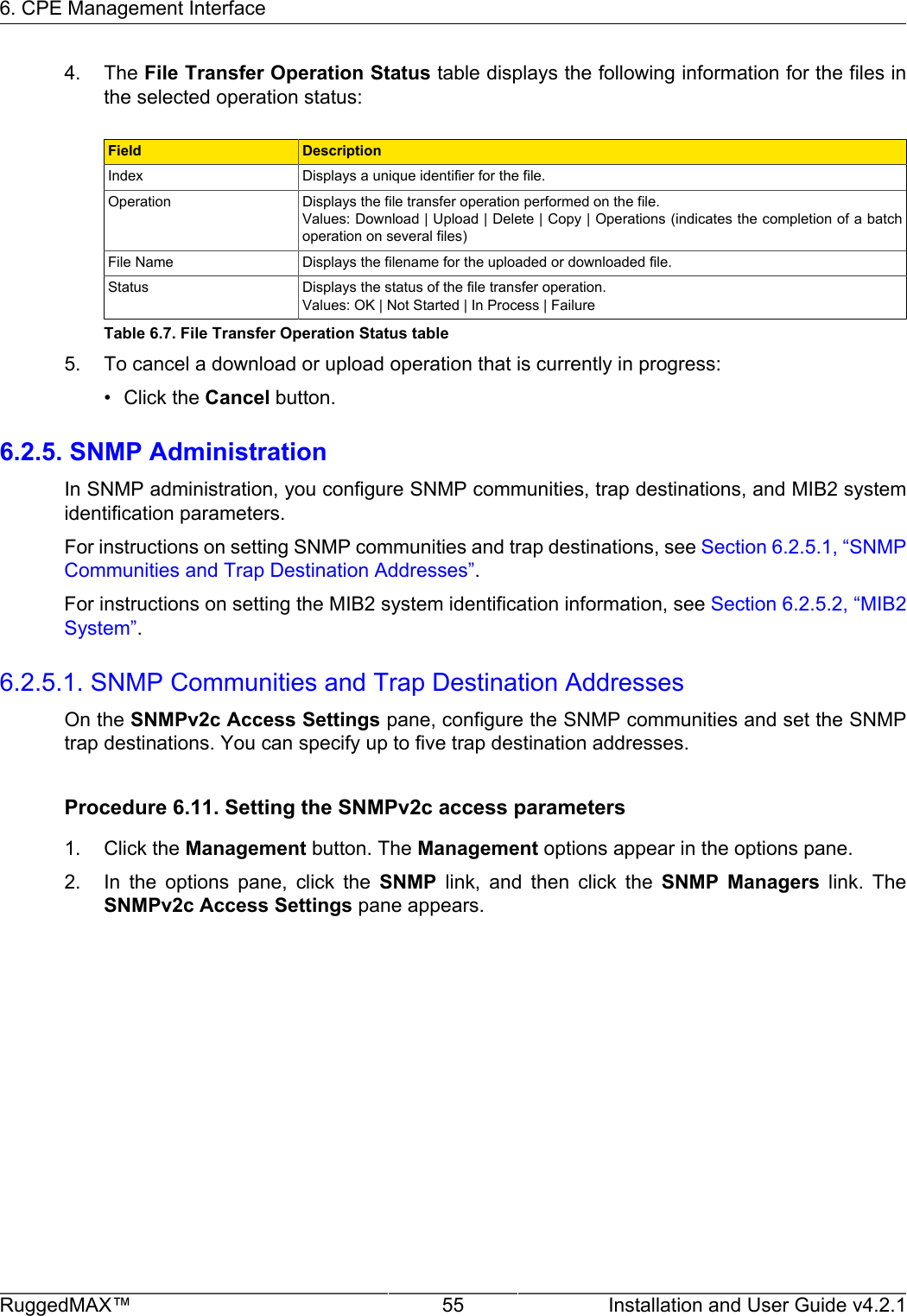 6. CPE Management InterfaceRuggedMAX™ 55 Installation and User Guide v4.2.14. The File Transfer Operation Status table displays the following information for the files inthe selected operation status:Field DescriptionIndex Displays a unique identifier for the file.Operation Displays the file transfer operation performed on the file.Values: Download | Upload | Delete | Copy | Operations (indicates the completion of a batchoperation on several files)File Name Displays the filename for the uploaded or downloaded file.Status Displays the status of the file transfer operation.Values: OK | Not Started | In Process | FailureTable 6.7. File Transfer Operation Status table5. To cancel a download or upload operation that is currently in progress:• Click the Cancel button.6.2.5. SNMP AdministrationIn SNMP administration, you configure SNMP communities, trap destinations, and MIB2 systemidentification parameters.For instructions on setting SNMP communities and trap destinations, see Section 6.2.5.1, “SNMPCommunities and Trap Destination Addresses”.For instructions on setting the MIB2 system identification information, see Section 6.2.5.2, “MIB2System”.6.2.5.1. SNMP Communities and Trap Destination AddressesOn the SNMPv2c Access Settings pane, configure the SNMP communities and set the SNMPtrap destinations. You can specify up to five trap destination addresses.Procedure 6.11. Setting the SNMPv2c access parameters1. Click the Management button. The Management options appear in the options pane.2. In  the  options  pane,  click  the  SNMP  link,  and  then  click  the  SNMP  Managers  link.  TheSNMPv2c Access Settings pane appears.