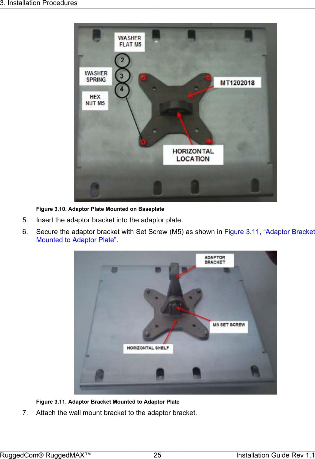 3. Installation ProceduresRuggedCom® RuggedMAX™ 25 Installation Guide Rev 1.1Figure 3.10. Adaptor Plate Mounted on Baseplate5. Insert the adaptor bracket into the adaptor plate.6. Secure the adaptor bracket with Set Screw (M5) as shown in Figure 3.11, “Adaptor BracketMounted to Adaptor Plate”.Figure 3.11. Adaptor Bracket Mounted to Adaptor Plate7. Attach the wall mount bracket to the adaptor bracket.