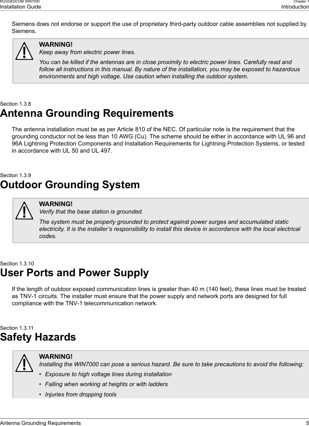 RUGGEDCOM WIN7000Installation GuideChapter 1IntroductionAntenna Grounding Requirements 5Siemens does not endorse or support the use of proprietary third-party outdoor cable assemblies not supplied bySiemens.WARNING!Keep away from electric power lines.You can be killed if the antennas are in close proximity to electric power lines. Carefully read andfollow all instructions in this manual. By nature of the installation, you may be exposed to hazardousenvironments and high voltage. Use caution when installing the outdoor system.Section 1.3.8Antenna Grounding RequirementsThe antenna installation must be as per Article 810 of the NEC. Of particular note is the requirement that thegrounding conductor not be less than 10 AWG (Cu). The scheme should be either in accordance with UL 96 and96A Lightning Protection Components and Installation Requirements for Lightning Protection Systems, or testedin accordance with UL 50 and UL 497.Section 1.3.9Outdoor Grounding SystemWARNING!Verify that the base station is grounded.The system must be properly grounded to protect against power surges and accumulated staticelectricity. It is the installer’s responsibility to install this device in accordance with the local electricalcodes.Section 1.3.10User Ports and Power SupplyIf the length of outdoor exposed communication lines is greater than 40 m (140 feet), these lines must be treatedas TNV-1 circuits. The installer must ensure that the power supply and network ports are designed for fullcompliance with the TNV-1 telecommunication network.Section 1.3.11Safety HazardsWARNING!Installing the WIN7000 can pose a serious hazard. Be sure to take precautions to avoid the following:• Exposure to high voltage lines during installation• Falling when working at heights or with ladders• Injuries from dropping tools