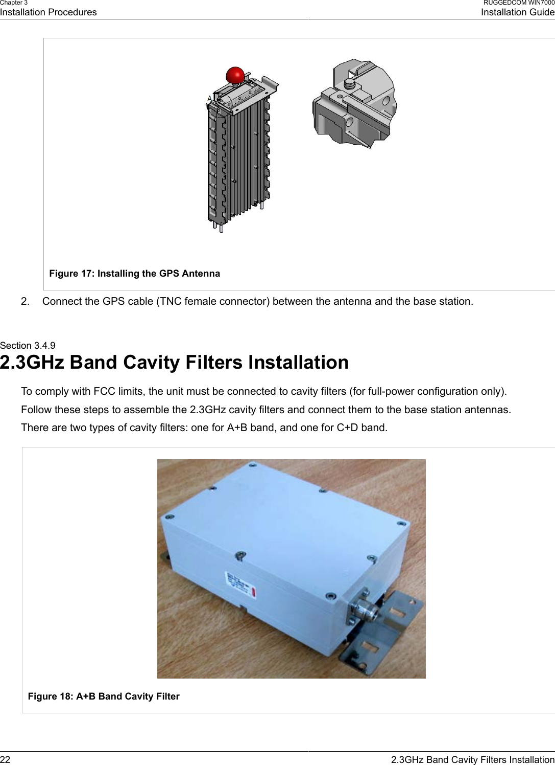 Chapter 3Installation ProceduresRUGGEDCOM WIN7000Installation Guide22 2.3GHz Band Cavity Filters InstallationFigure 17: Installing the GPS Antenna2. Connect the GPS cable (TNC female connector) between the antenna and the base station.Section 3.4.92.3GHz Band Cavity Filters InstallationTo comply with FCC limits, the unit must be connected to cavity filters (for full-power configuration only).Follow these steps to assemble the 2.3GHz cavity filters and connect them to the base station antennas.There are two types of cavity filters: one for A+B band, and one for C+D band.Figure 18: A+B Band Cavity Filter