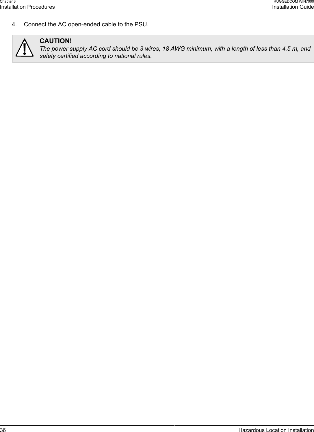 Chapter 3Installation ProceduresRUGGEDCOM WIN7000Installation Guide36 Hazardous Location Installation4. Connect the AC open-ended cable to the PSU.CAUTION!The power supply AC cord should be 3 wires, 18 AWG minimum, with a length of less than 4.5 m, andsafety certified according to national rules.
