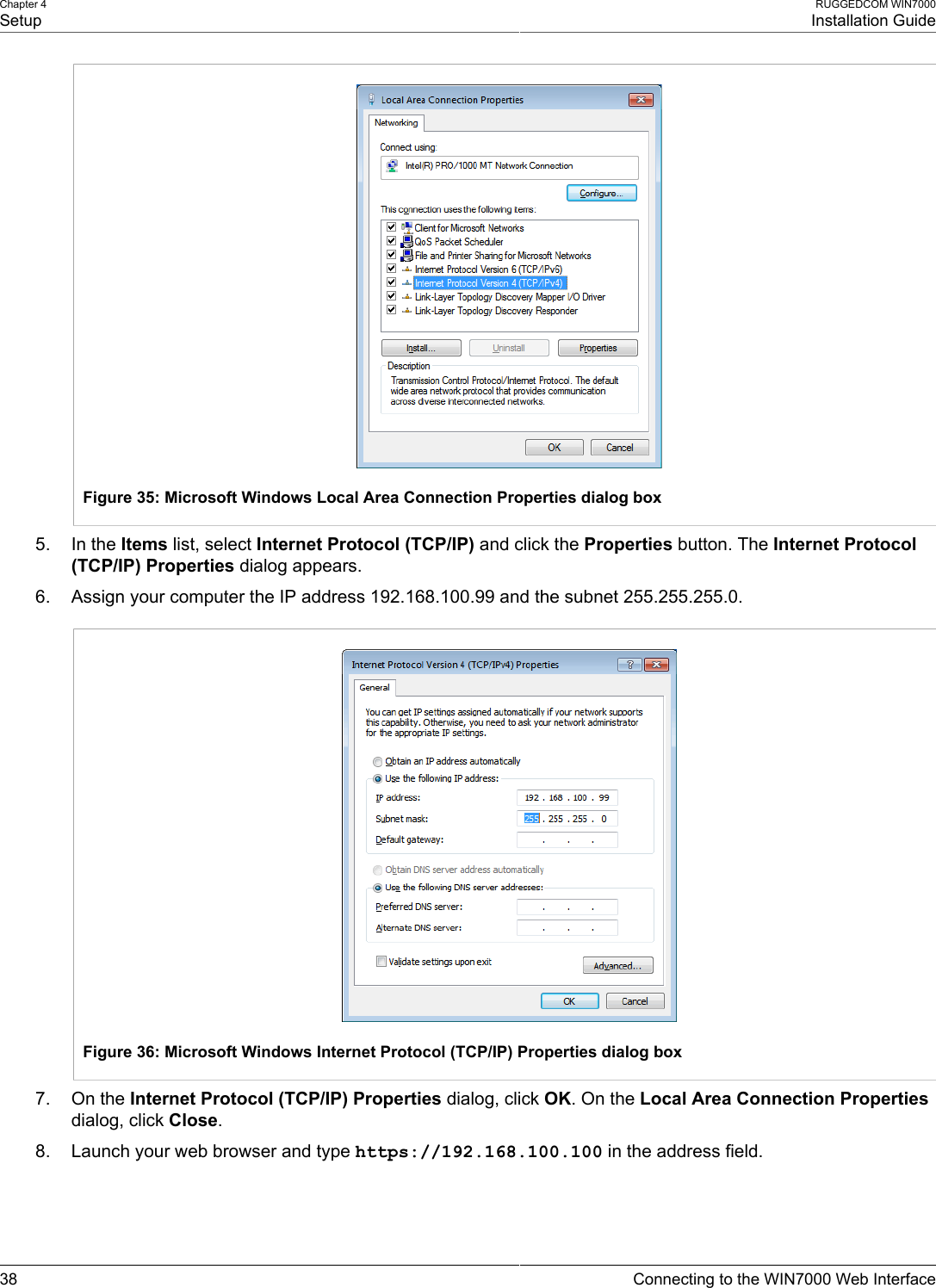 Chapter 4SetupRUGGEDCOM WIN7000Installation Guide38 Connecting to the WIN7000 Web InterfaceFigure 35: Microsoft Windows Local Area Connection Properties dialog box5. In the Items list, select Internet Protocol (TCP/IP) and click the Properties button. The Internet Protocol(TCP/IP) Properties dialog appears.6. Assign your computer the IP address 192.168.100.99 and the subnet 255.255.255.0.Figure 36: Microsoft Windows Internet Protocol (TCP/IP) Properties dialog box7. On the Internet Protocol (TCP/IP) Properties dialog, click OK. On the Local Area Connection Propertiesdialog, click Close.8. Launch your web browser and type https://192.168.100.100 in the address field.